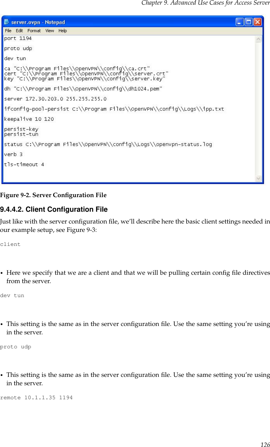 Chapter 9. Advanced Use Cases for Access ServerFigure 9-2. Server Conﬁguration File9.4.4.2. Client Conﬁguration FileJust like with the server conﬁguration ﬁle, we’ll describe here the basic client settings needed inour example setup, see Figure 9-3:client•Here we specify that we are a client and that we will be pulling certain conﬁg ﬁle directivesfrom the server.dev tun•This setting is the same as in the server conﬁguration ﬁle. Use the same setting you’re usingin the server.proto udp•This setting is the same as in the server conﬁguration ﬁle. Use the same setting you’re usingin the server.remote 10.1.1.35 1194126