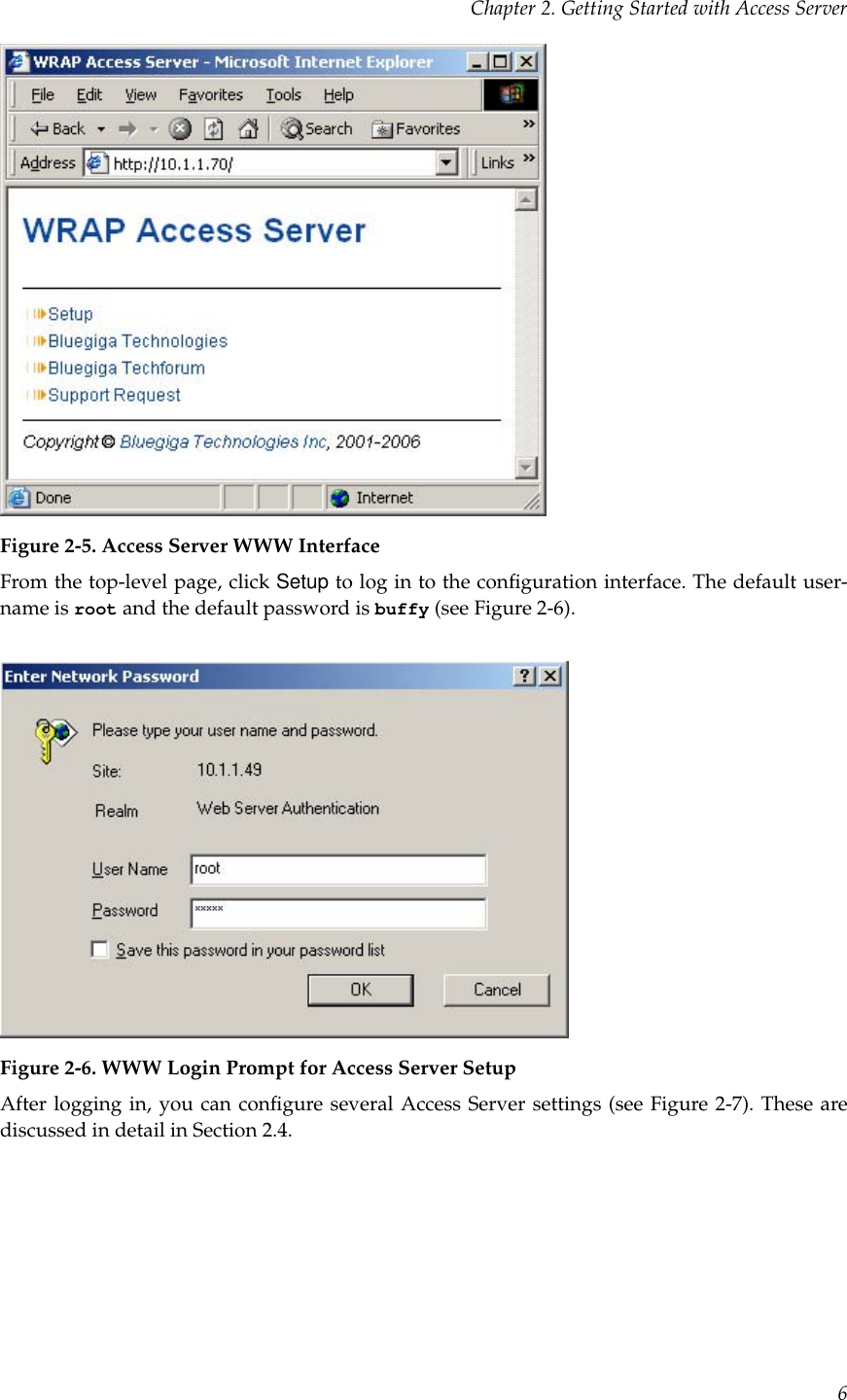 Chapter 2. Getting Started with Access ServerFigure 2-5. Access Server WWW InterfaceFrom the top-level page, click Setup to log in to the conﬁguration interface. The default user-name is root and the default password is buffy (see Figure 2-6).Figure 2-6. WWW Login Prompt for Access Server SetupAfter logging in, you can conﬁgure several Access Server settings (see Figure 2-7). These arediscussed in detail in Section 2.4.6