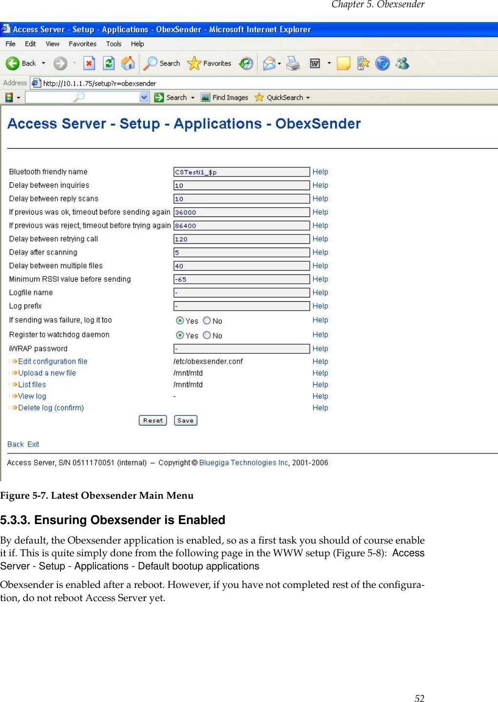 Chapter 5. ObexsenderFigure 5-7. Latest Obexsender Main Menu5.3.3. Ensuring Obexsender is EnabledBy default, the Obexsender application is enabled, so as a ﬁrst task you should of course enableit if. This is quite simply done from the following page in the WWW setup (Figure 5-8): AccessServer - Setup - Applications - Default bootup applicationsObexsender is enabled after a reboot. However, if you have not completed rest of the conﬁgura-tion, do not reboot Access Server yet.52