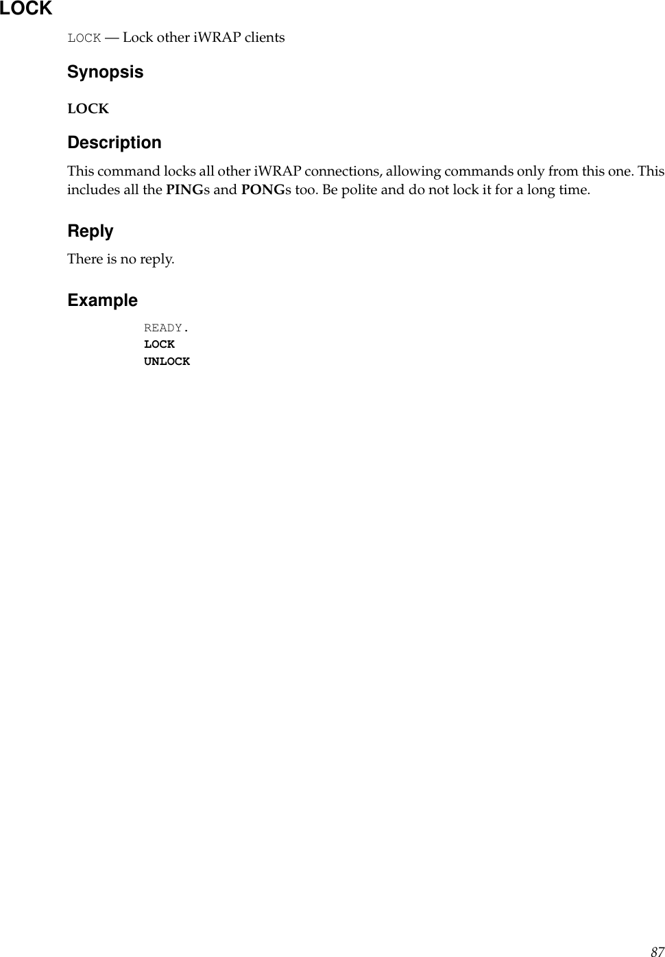 LOCKLOCK — Lock other iWRAP clientsSynopsisLOCKDescriptionThis command locks all other iWRAP connections, allowing commands only from this one. Thisincludes all the PINGs and PONGs too. Be polite and do not lock it for a long time.ReplyThere is no reply.ExampleREADY.LOCKUNLOCK87