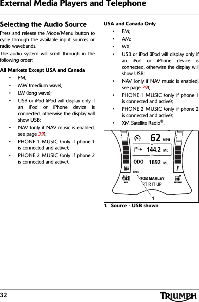 32External Media Players and TelephoneSelecting the Audio SourcePress and release the Mode/Menu button tocycle through the available input sources orradio wavebands. The audio system will scroll through in thefollowing order:All Markets Except USA and Canada•FM;• MW (medium wave);• LW (long wave);• USB or iPod (iPod will display only ifan iPod or iPhone device isconnected, otherwise the display willshow USB;• NAV (only if NAV music is enabled,see page 39);• PHONE 1 MUSIC (only if phone 1is connected and active);• PHONE 2 MUSIC (only if phone 2is connected and active).USA and Canada Only•FM;•AM;•WX;• USB or iPod (iPod will display only ifan iPod or iPhone device isconnected, otherwise the display willshow USB;• NAV (only if NAV music is enabled,see page 39);• PHONE 1 MUSIC (only if phone 1is connected and active);• PHONE 2 MUSIC (only if phone 2is connected and active);• XM Satellite Radio®.1. Source - USB shownMPH621892ODO144.2STIR IT UPBOB MARLEYUSB1