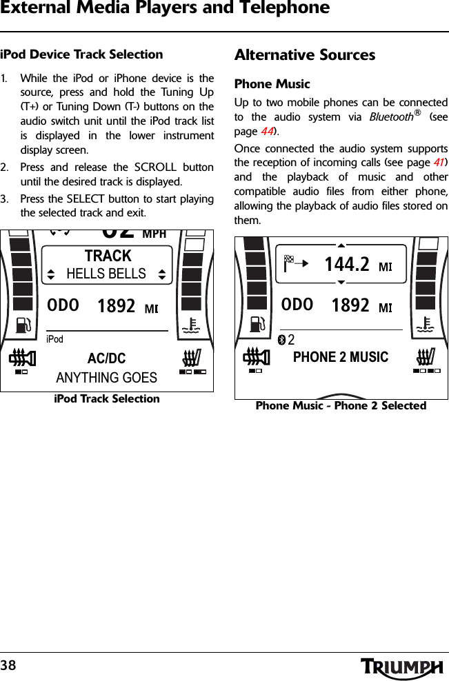 38External Media Players and TelephoneiPod Device Track Selection1. While the iPod or iPhone device is thesource, press and hold the Tuning Up(T+) or Tuning Down (T-) buttons on theaudio switch unit until the iPod track listis displayed in the lower instrumentdisplay screen.2. Press and release the SCROLL buttonuntil the desired track is displayed.3. Press the SELECT button to start playingthe selected track and exit.iPod Track SelectionAlternative SourcesPhone MusicUp to two mobile phones can be connectedto the audio system via Bluetooth® (seepage 44).Once connected the audio system supportsthe reception of incoming calls (see page 41 )and the playback of music and othercompatible audio files from either phone,allowing the playback of audio files stored onthem.Phone Music - Phone 2 SelectedMPH621892ODOTRACKHELLS BELLSAC/DCANYTHING GOESiPodMPH621892ODO144.2PHONE 2 MUSIC2