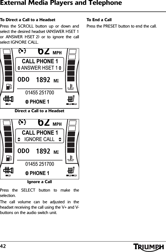 42External Media Players and TelephoneTo Direct a Call to a HeadsetPress the SCROLL button up or down andselect the desired headset (ANSWER HSET 1or ANSWER HSET 2) or to ignore the callselect IGNORE CALL.Direct a Call to a HeadsetIgnore a CallPress the SELECT button to make theselection.The call volume can be adjusted in theheadset receiving the call using the V+ and V-buttons on the audio switch unit. To End a CallPress the PRESET button to end the call.MPH621892ODOCALL PHONE 1ANSWER HSET 1PHONE 101455 251700MPH621892ODOCALL PHONE 1IGNORE CALLPHONE 101455 251700