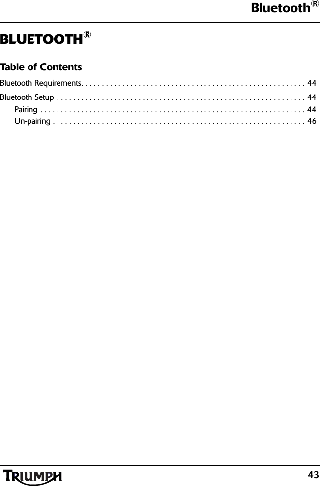 Bluetooth®43BLUETOOTH®Table of ContentsBluetooth Requirements. . . . . . . . . . . . . . . . . . . . . . . . . . . . . . . . . . . . . . . . . . . . . . . . . . . . . . . 44Bluetooth Setup . . . . . . . . . . . . . . . . . . . . . . . . . . . . . . . . . . . . . . . . . . . . . . . . . . . . . . . . . . . . . 44Pairing . . . . . . . . . . . . . . . . . . . . . . . . . . . . . . . . . . . . . . . . . . . . . . . . . . . . . . . . . . . . . . . . . 44Un-pairing . . . . . . . . . . . . . . . . . . . . . . . . . . . . . . . . . . . . . . . . . . . . . . . . . . . . . . . . . . . . . . 46