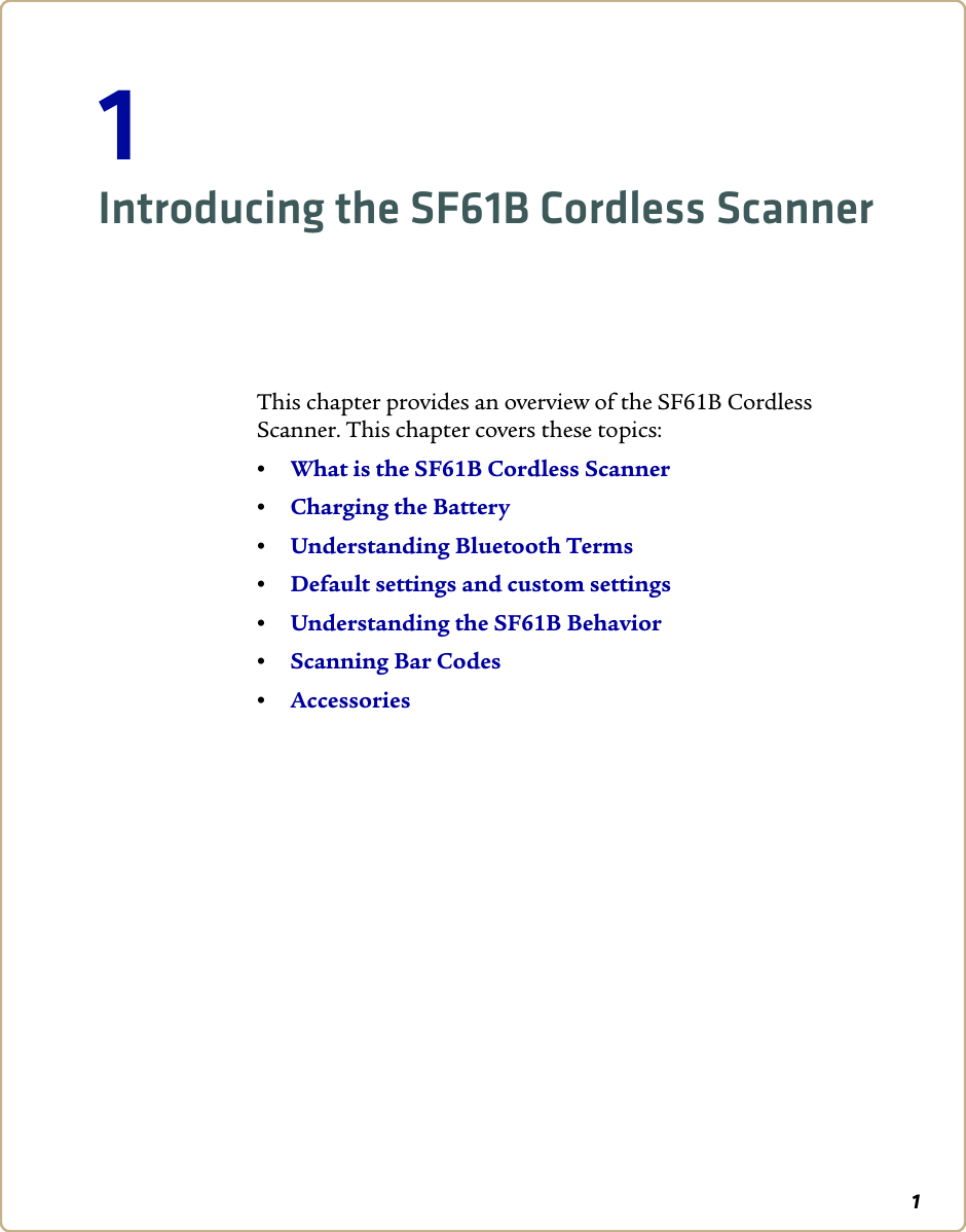 11Introducing the SF61B Cordless ScannerThis chapter provides an overview of the SF61B Cordless Scanner. This chapter covers these topics:•What is the SF61B Cordless Scanner•Charging the Battery•Understanding Bluetooth Terms•Default settings and custom settings•Understanding the SF61B Behavior•Scanning Bar Codes•Accessories