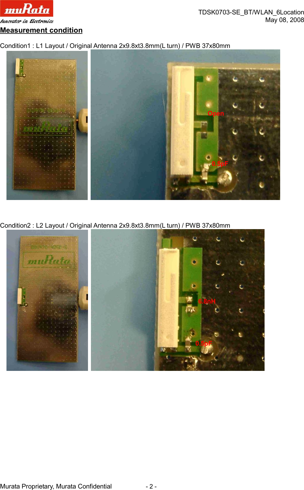 TDSK0703-SE_BT/WLAN_6LocationMay 08, 2008Murata Proprietary, Murata Confidential                      - 2 -Measurement conditionCondition1 : L1 Layout / Original Antenna 2x9.8xt3.8mm(L turn) / PWB 37x80mm     Condition2 : L2 Layout / Original Antenna 2x9.8xt3.8mm(L turn) / PWB 37x80mm     0.5pF0.5pF6.8nHOpen