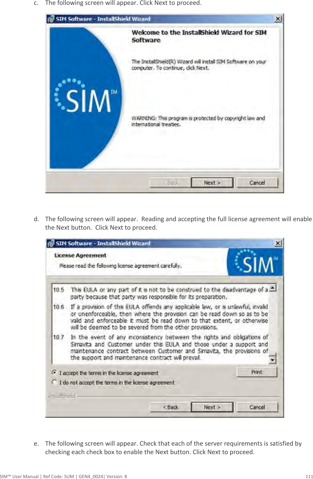  SIM™ User Manual | Ref Code: SUM | GEN4_0024| Version: 8  111 c. The following screen will appear. Click Next to proceed.    d. The following screen will appear.  Reading and accepting the full license agreement will enable the Next button.  Click Next to proceed.   e. The following screen will appear. Check that each of the server requirements is satisfied by checking each check box to enable the Next button. Click Next to proceed. 