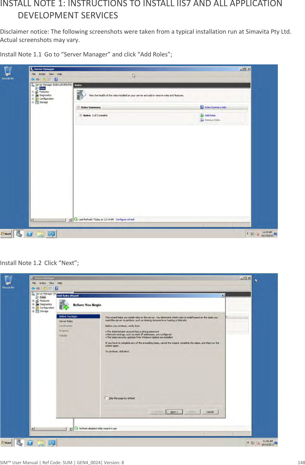  SIM™ User Manual | Ref Code: SUM | GEN4_0024| Version: 8  148 INSTALL NOTE 1: INSTRUCTIONS TO INSTALL IIS7 AND ALL APPLICATION DEVELOPMENT SERVICES Disclaimer notice: The following screenshots were taken from a typical installation run at Simavita Pty Ltd. Actual screenshots may vary. Install Note 1.1  Go to “Server Manager” and click “Add Roles”;   Install Note 1.2  Click “Next”;  