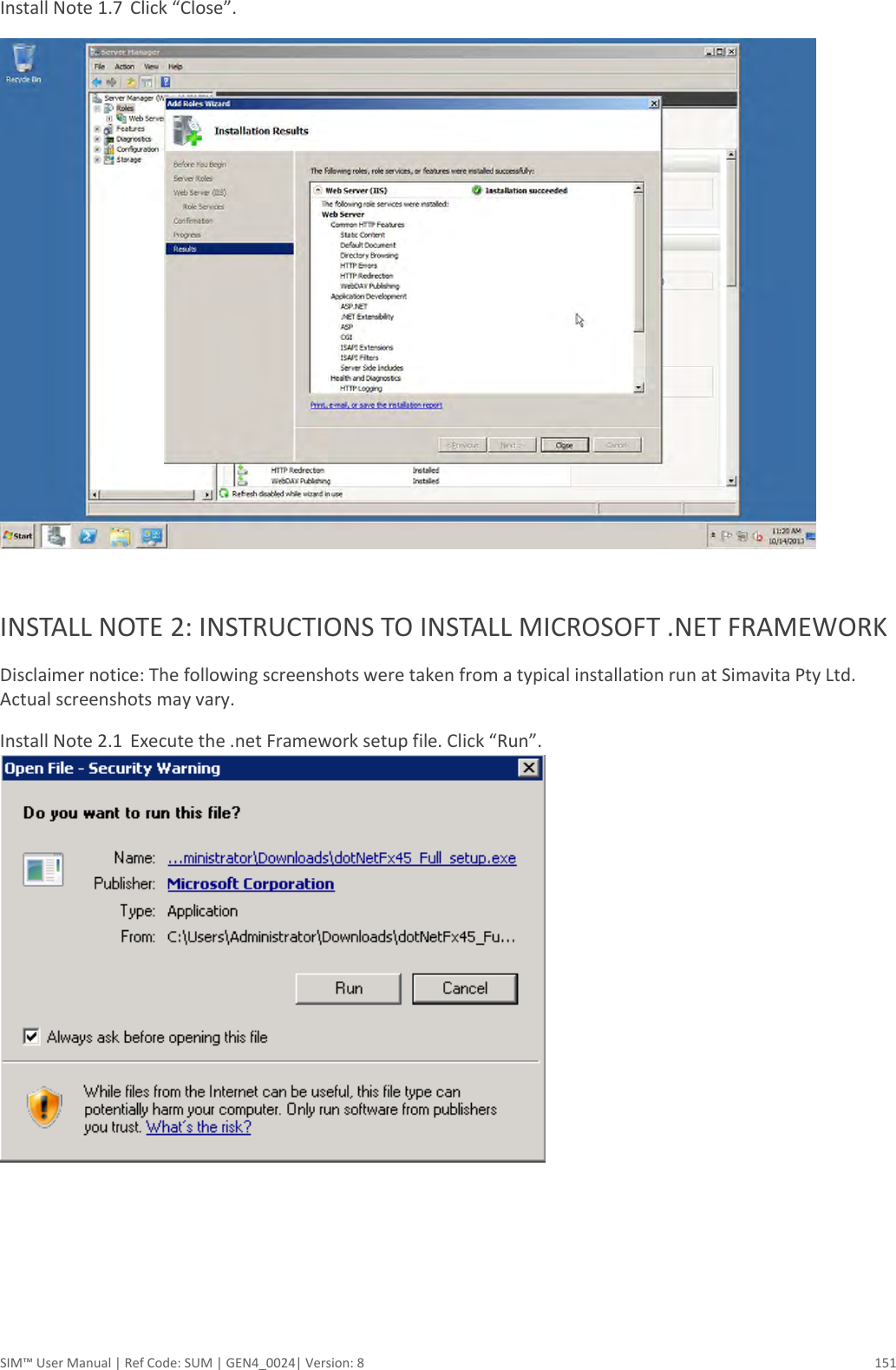  SIM™ User Manual | Ref Code: SUM | GEN4_0024| Version: 8  151 Install Note 1.7  Click “Close”.   INSTALL NOTE 2: INSTRUCTIONS TO INSTALL MICROSOFT .NET FRAMEWORK Disclaimer notice: The following screenshots were taken from a typical installation run at Simavita Pty Ltd. Actual screenshots may vary. Install Note 2.1  Execute the .net Framework setup file. Click “Run”.      