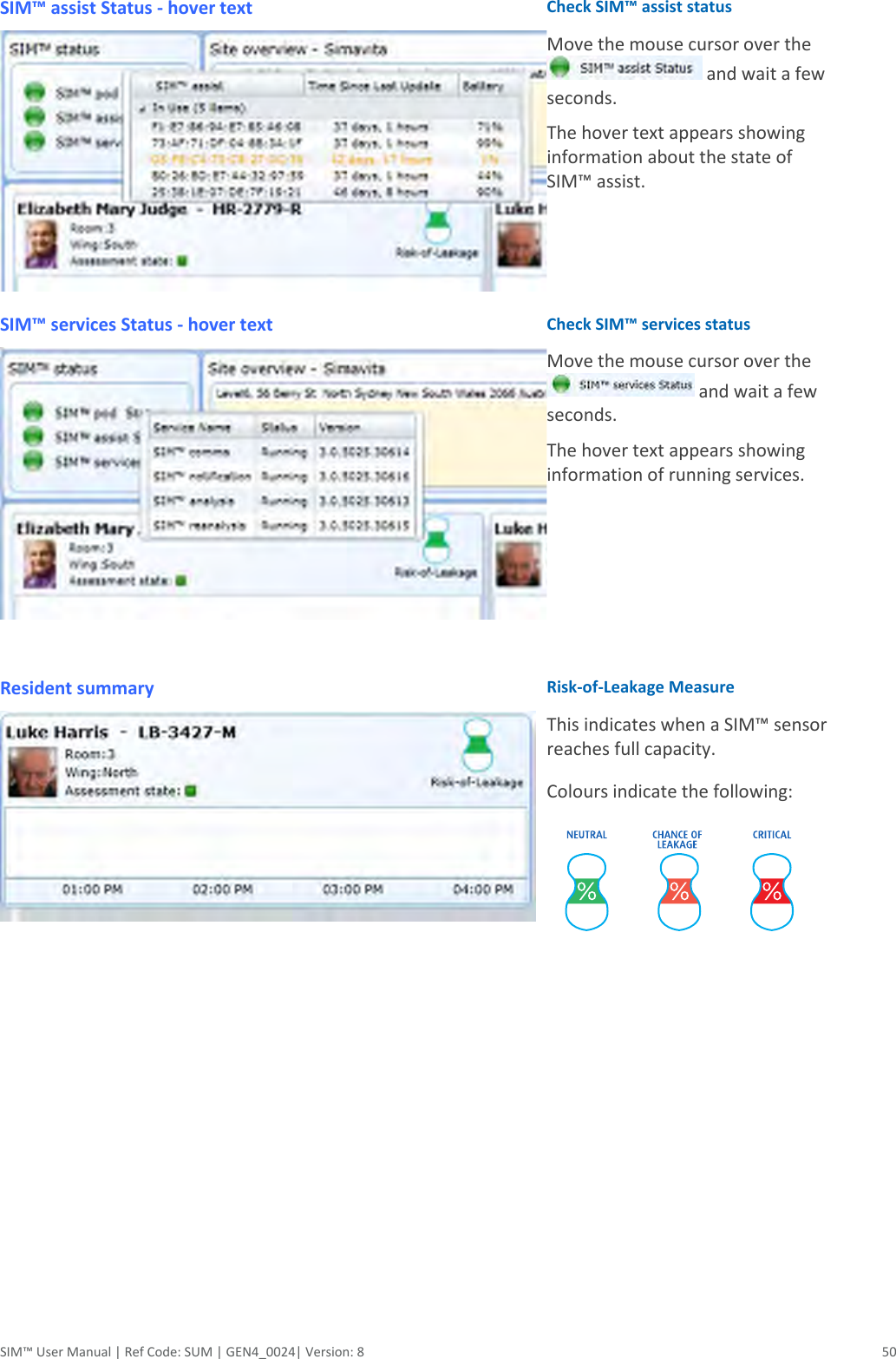  SIM™ User Manual | Ref Code: SUM | GEN4_0024| Version: 8  50 SIM™ assist Status - hover text  Check SIM™ assist status Move the mouse cursor over the  and wait a few seconds.  The hover text appears showing information about the state of SIM™ assist. SIM™ services Status - hover text   Check SIM™ services status Move the mouse cursor over the  and wait a few seconds.  The hover text appears showing information of running services. Resident summary   Risk-of-Leakage Measure This indicates when a SIM™ sensor reaches full capacity.  Colours indicate the following:  