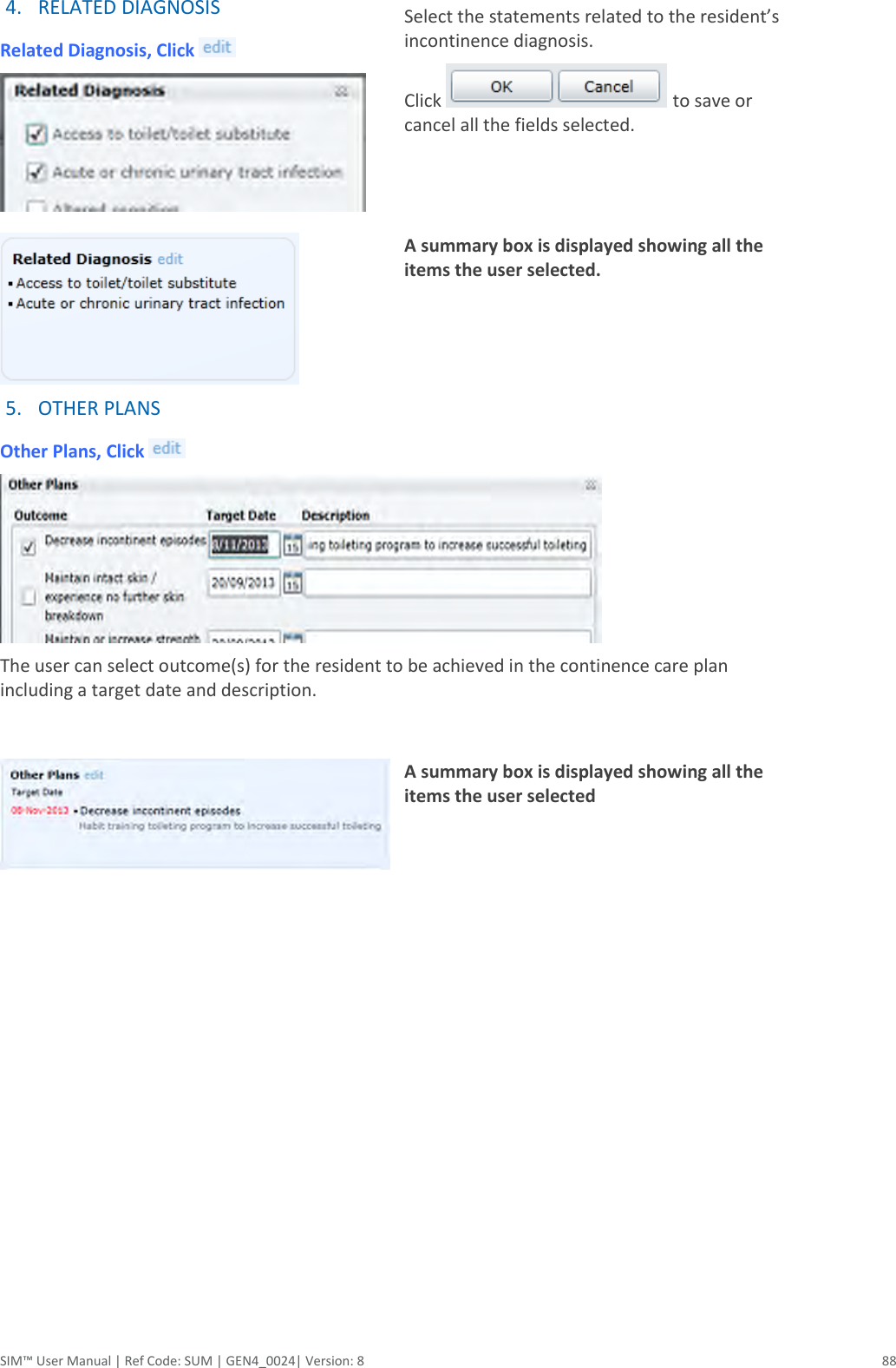  SIM™ User Manual | Ref Code: SUM | GEN4_0024| Version: 8  88 4. RELATED DIAGNOSIS Related Diagnosis, Click    Select the statements related to the resident’s incontinence diagnosis. Click   to save or cancel all the fields selected.   A summary box is displayed showing all the items the user selected.   5. OTHER PLANS Other Plans, Click    The user can select outcome(s) for the resident to be achieved in the continence care plan including a target date and description.   A summary box is displayed showing all the items the user selected   