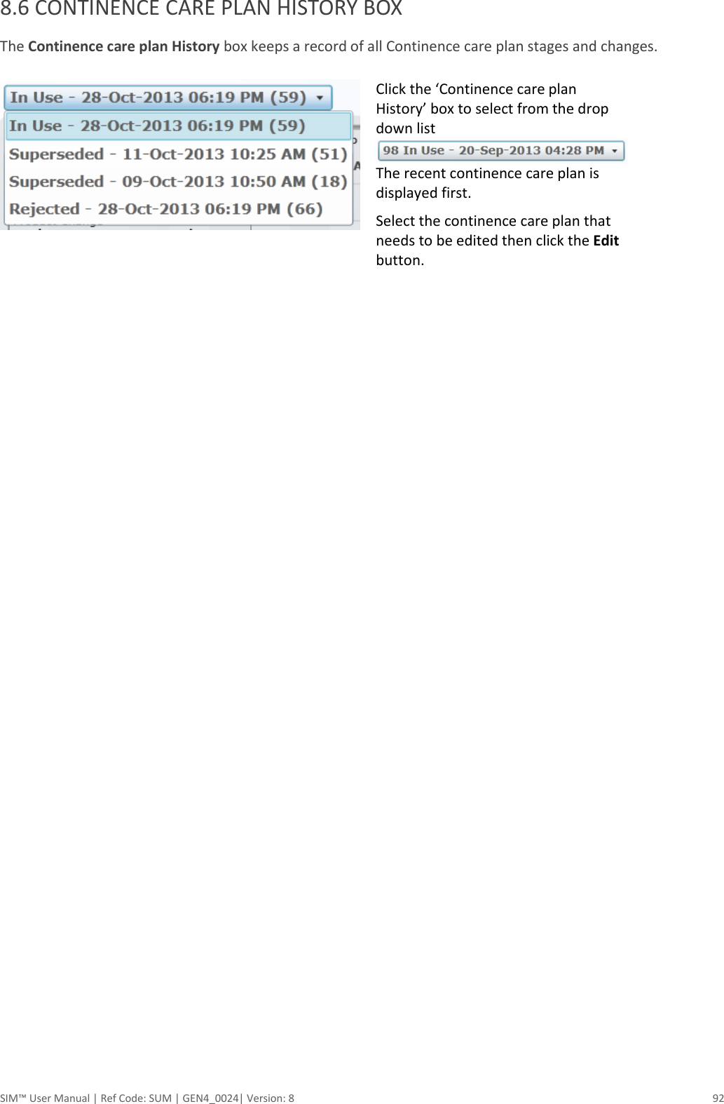  SIM™ User Manual | Ref Code: SUM | GEN4_0024| Version: 8  92 8.6 CONTINENCE CARE PLAN HISTORY BOX The Continence care plan History box keeps a record of all Continence care plan stages and changes.  Click the ‘Continence care plan History’ box to select from the drop down list  The recent continence care plan is displayed first. Select the continence care plan that needs to be edited then click the Edit button.                      