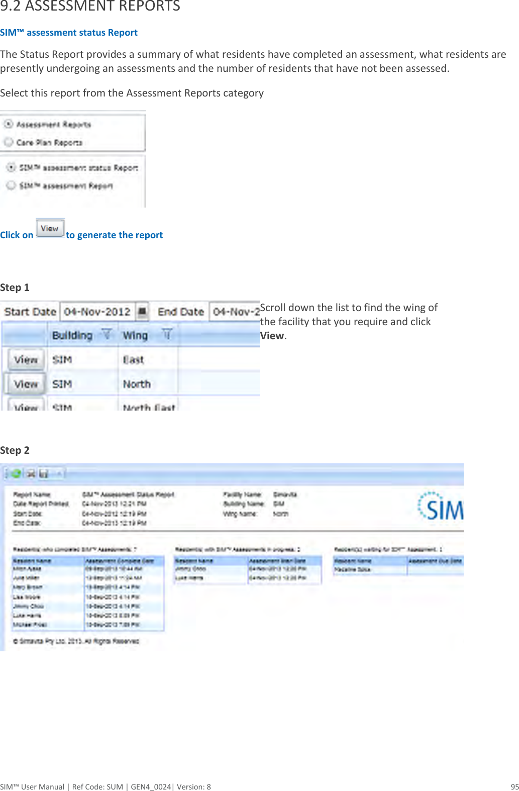  SIM™ User Manual | Ref Code: SUM | GEN4_0024| Version: 8  95 9.2 ASSESSMENT REPORTS SIM™ assessment status Report  The Status Report provides a summary of what residents have completed an assessment, what residents are presently undergoing an assessments and the number of residents that have not been assessed.   Select this report from the Assessment Reports category  Click on  to generate the report  Step 1    Scroll down the list to find the wing of the facility that you require and click View. Step 2     