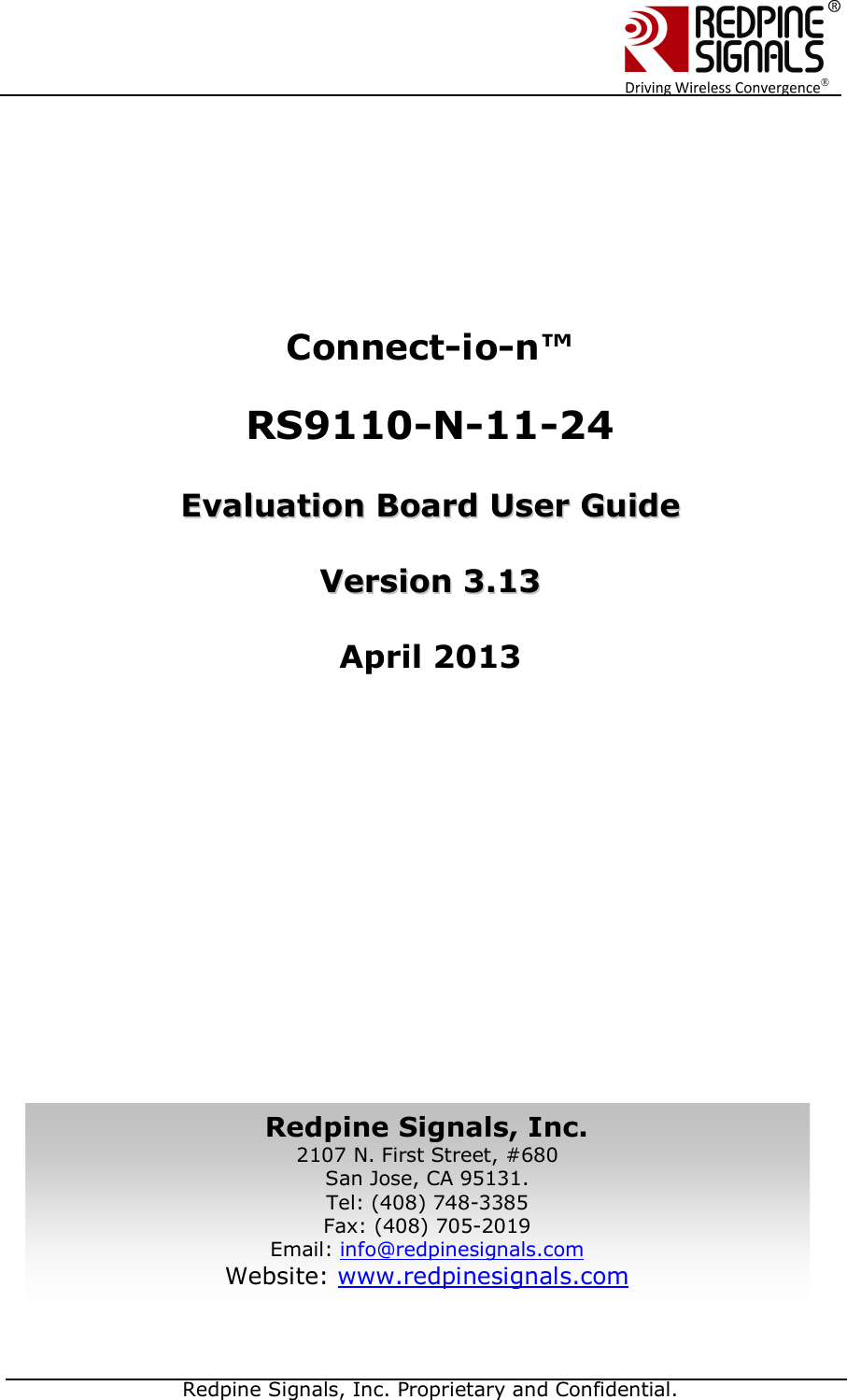   Redpine Signals, Inc. Proprietary and Confidential.            Connect-io-n™  RS9110-N-11-24   EEvvaalluuaattiioonn  BBooaarrdd  UUsseerr  GGuuiiddee    VVeerrssiioonn  33..1133    April 2013            Redpine Signals, Inc. 2107 N. First Street, #680 San Jose, CA 95131. Tel: (408) 748-3385 Fax: (408) 705-2019  Email: info@redpinesignals.com  Website: www.redpinesignals.com  Redpine Signals, Inc. 2107 N. First Street, #680 San Jose, CA 95131. Tel: (408) 748-3385 Fax: (408) 705-2019  Email: info@redpinesignals.com  Website: www.redpinesignals.com  