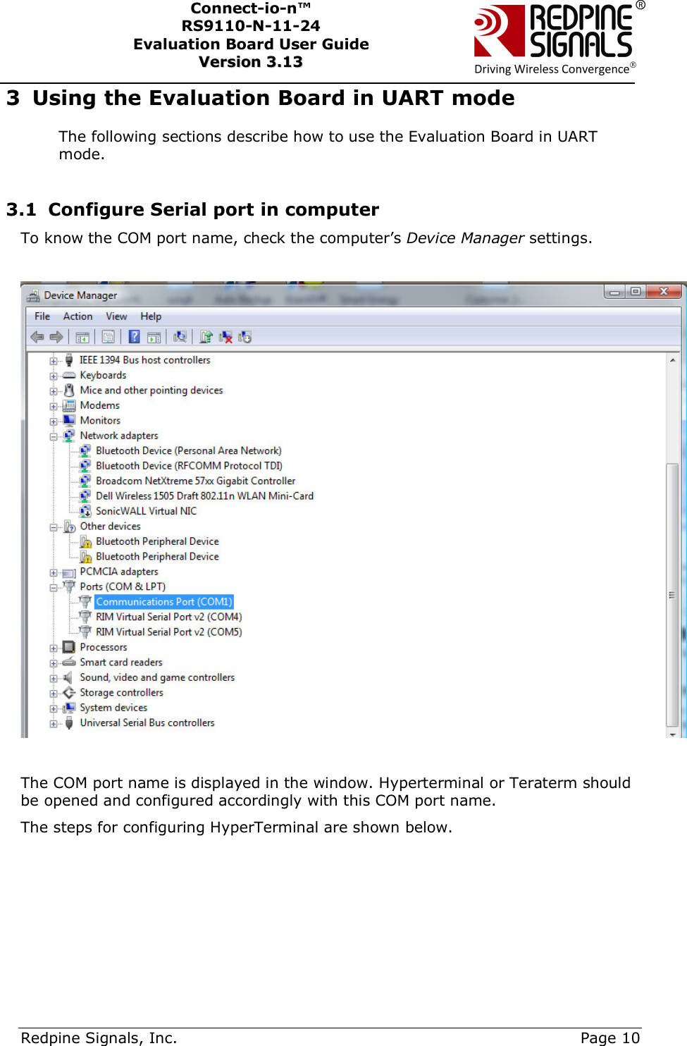      Redpine Signals, Inc.     Page 10 Connect-io-n™ RS9110-N-11-24  Evaluation Board User Guide  VVeerrssiioonn  33..1133    3 Using the Evaluation Board in UART mode The following sections describe how to use the Evaluation Board in UART mode.  3.1 Configure Serial port in computer To know the COM port name, check the computer’s Device Manager settings.    The COM port name is displayed in the window. Hyperterminal or Teraterm should be opened and configured accordingly with this COM port name.  The steps for configuring HyperTerminal are shown below.      