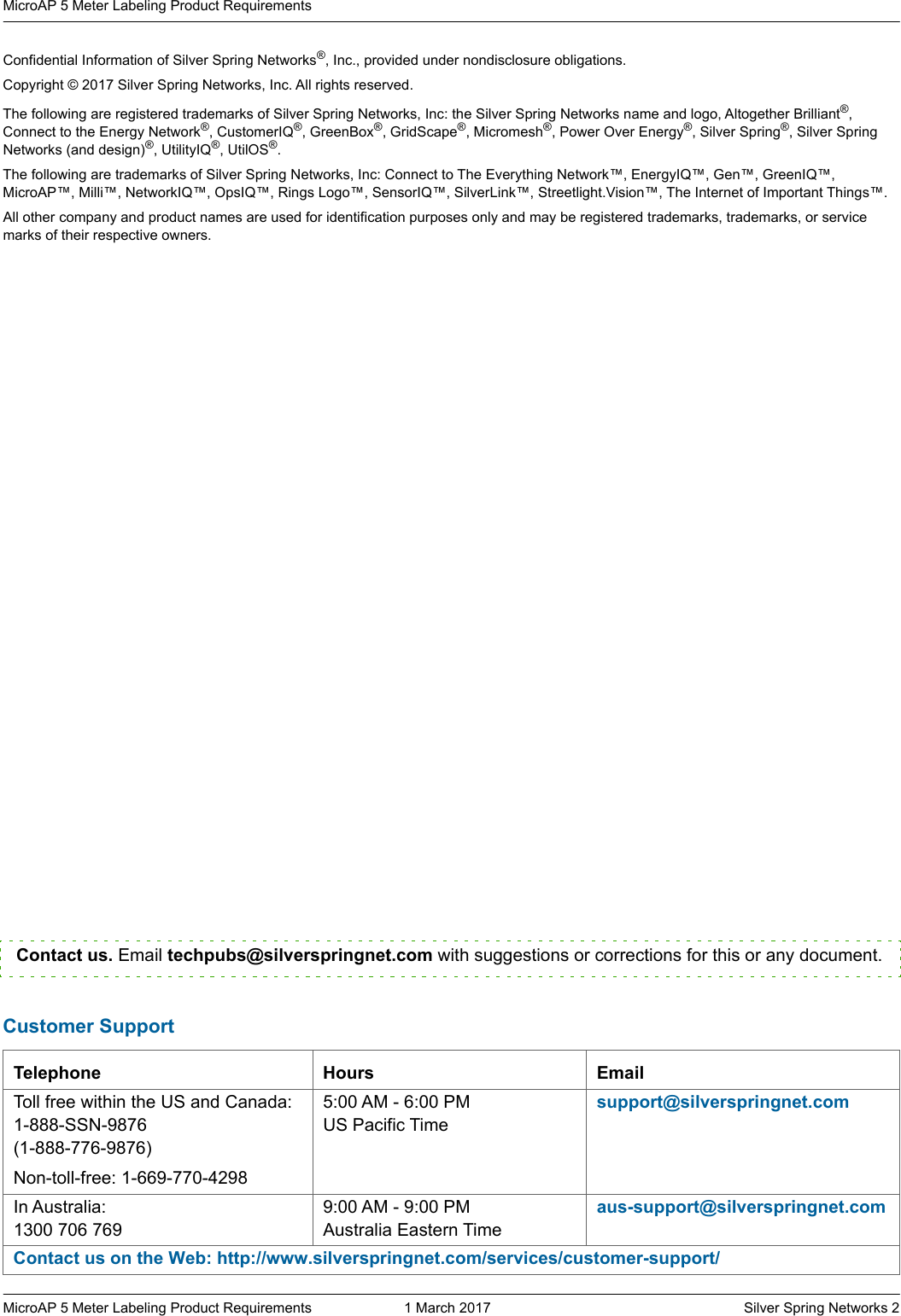 Confidential Information of Silver Spring Networks&reg;, Inc., provided under nondisclosure obligations.Copyright &copy; 2017 Silver Spring Networks, Inc. All rights reserved.The following are registered trademarks of Silver Spring Networks, Inc: the Silver Spring Networks name and logo, Altogether Brilliant&reg;, Connect to the Energy Network&reg;, CustomerIQ&reg;, GreenBox&reg;, GridScape&reg;, Micromesh&reg;, Power Over Energy&reg;, Silver Spring&reg;, Silver Spring Networks (and design)&reg;, UtilityIQ&reg;, UtilOS&reg;.The following are trademarks of Silver Spring Networks, Inc: Connect to The Everything Network&trade;, EnergyIQ&trade;, Gen&trade;, GreenIQ&trade;, MicroAP&trade;, Milli&trade;, NetworkIQ&trade;, OpsIQ&trade;, Rings Logo&trade;, SensorIQ&trade;, SilverLink&trade;, Streetlight.Vision&trade;, The Internet of Important Things&trade;.All other company and product names are used for identification purposes only and may be registered trademarks, trademarks, or service marks of their respective owners.MicroAP 5 Meter Labeling Product Requirements  1 March 2017    Silver Spring Networks 2MicroAP 5 Meter Labeling Product Requirements  Customer SupportTelephone Hours EmailToll free within the US and Canada:1-888-SSN-9876(1-888-776-9876)Non-toll-free: 1-669-770-42985:00 AM - 6:00 PM US Pacific Timesupport@silverspringnet.comIn Australia:1300 706 7699:00 AM - 9:00 PMAustralia Eastern Timeaus-support@silverspringnet.comContact us on the Web: http://www.silverspringnet.com/services/customer-support/Contact us. Email techpubs@silverspringnet.com with suggestions or corrections for this or any document.