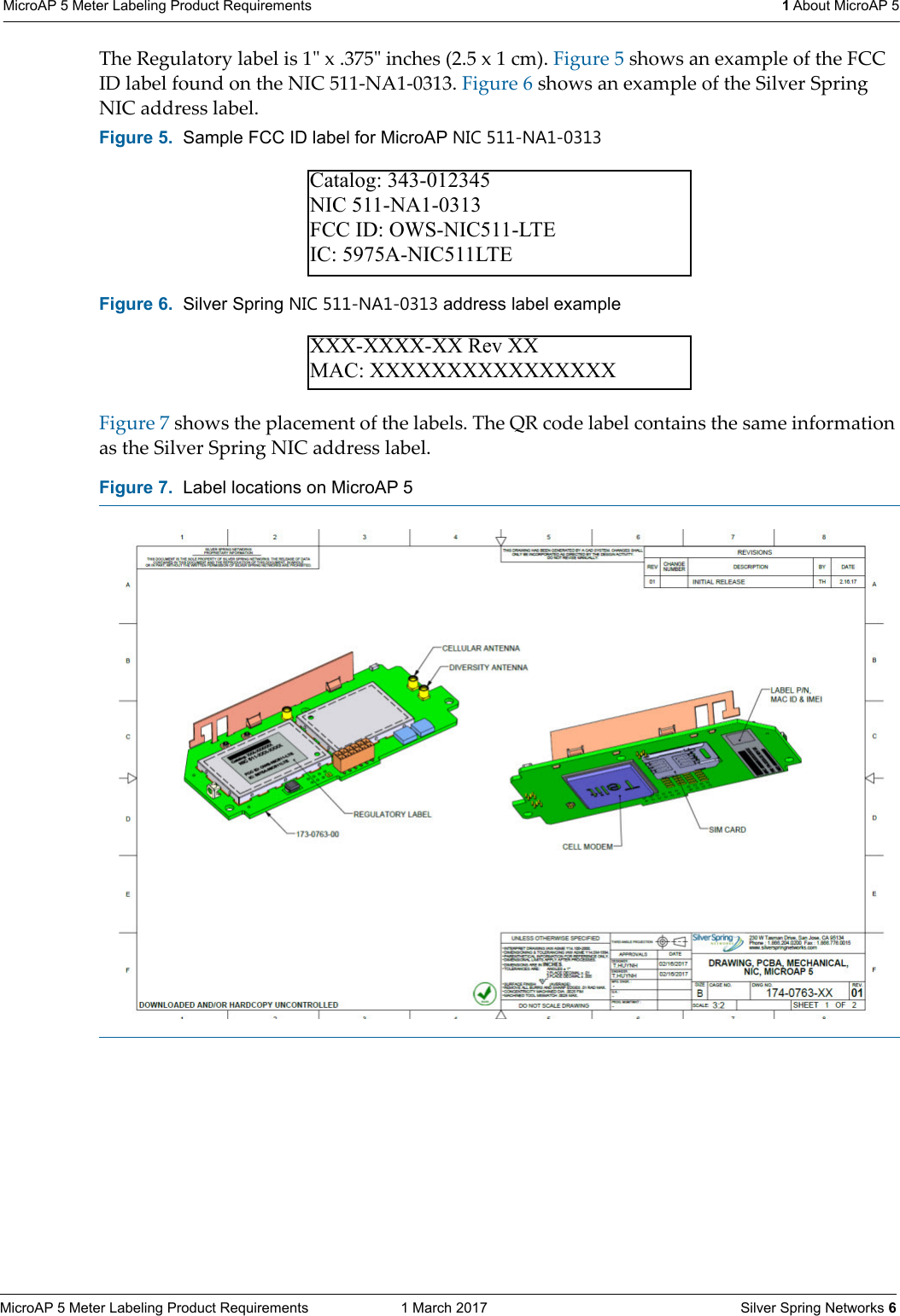 MicroAP 5 Meter Labeling Product Requirements  1 March 2017    Silver Spring Networks 6MicroAP 5 Meter Labeling Product Requirements  1 About MicroAP 5The Regulatory label is 1ʺ x .375ʺ inches (2.5 x 1 cm). Figure 5 shows an example of the FCC ID label found on the NIC 511-NA1-0313. Figure 6 shows an example of the Silver Spring NIC address label.Figure 7 shows the placement of the labels. The QR code label contains the same information as the Silver Spring NIC address label. Figure 5.  Sample FCC ID label for MicroAP NIC 511-NA1-0313 Figure 6.  Silver Spring NIC 511-NA1-0313 address label exampleFigure 7.  Label locations on MicroAP 5 Catalog: 343-012345NIC 511-NA1-0313FCC ID: OWS-NIC511-LTEIC: 5975A-NIC511LTEXXX-XXXX-XX Rev XXMAC: XXXXXXXXXXXXXXXX