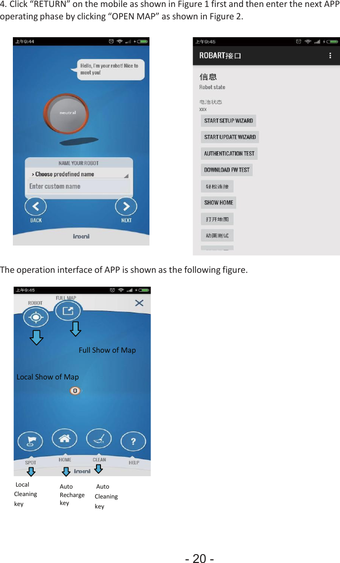 - 20 - 4.Click “RETURN” on the mobile as shown in Figure 1 first and then enter the next APPoperating phase by clicking “OPEN MAP” as shown in Figure 2. The operation interface of APP is shown as the following figure. Full Show of Map Local Show of Map Local Cleaning key Auto Recharge key Auto Cleaning key 