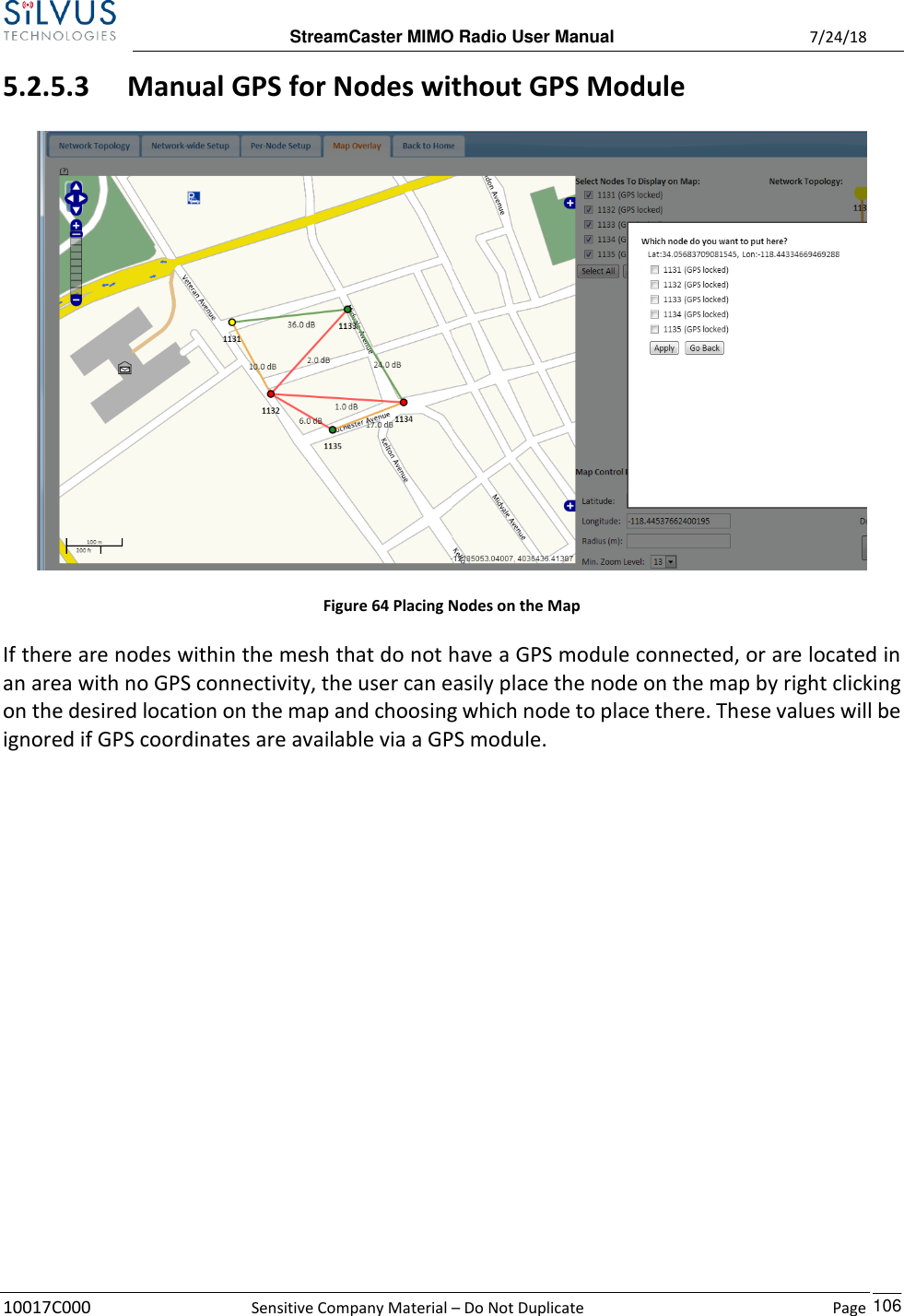  StreamCaster MIMO Radio User Manual  7/24/18 10017C000  Sensitive Company Material – Do Not Duplicate    Page    106 5.2.5.3 Manual GPS for Nodes without GPS Module  Figure 64 Placing Nodes on the Map If there are nodes within the mesh that do not have a GPS module connected, or are located in an area with no GPS connectivity, the user can easily place the node on the map by right clicking on the desired location on the map and choosing which node to place there. These values will be ignored if GPS coordinates are available via a GPS module.     
