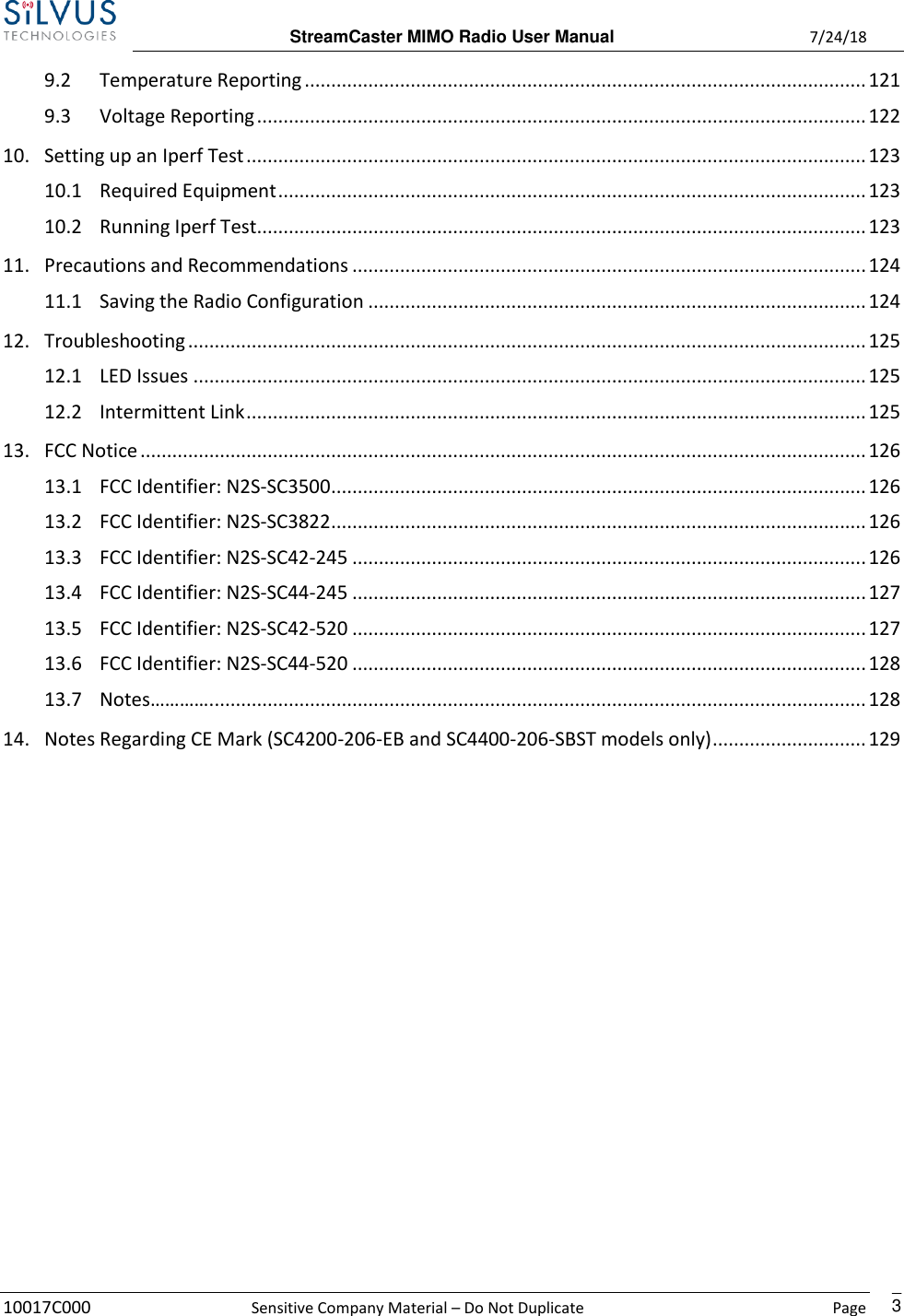  StreamCaster MIMO Radio User Manual  7/24/18 10017C000  Sensitive Company Material – Do Not Duplicate    Page    3 9.2  Temperature Reporting .......................................................................................................... 121 9.3  Voltage Reporting ................................................................................................................... 122 10.  Setting up an Iperf Test ..................................................................................................................... 123 10.1  Required Equipment ............................................................................................................... 123 10.2  Running Iperf Test................................................................................................................... 123 11.  Precautions and Recommendations ................................................................................................. 124 11.1  Saving the Radio Configuration .............................................................................................. 124 12.  Troubleshooting ................................................................................................................................ 125 12.1  LED Issues ............................................................................................................................... 125 12.2  Intermittent Link ..................................................................................................................... 125 13.  FCC Notice ......................................................................................................................................... 126 13.1  FCC Identifier: N2S-SC3500 ..................................................................................................... 126 13.2  FCC Identifier: N2S-SC3822 ..................................................................................................... 126 13.3  FCC Identifier: N2S-SC42-245 ................................................................................................. 126 13.4  FCC Identifier: N2S-SC44-245 ................................................................................................. 127 13.5  FCC Identifier: N2S-SC42-520 ................................................................................................. 127 13.6  FCC Identifier: N2S-SC44-520 ................................................................................................. 128 13.7  Notes…………. ........................................................................................................................... 128 14.  Notes Regarding CE Mark (SC4200-206-EB and SC4400-206-SBST models only) ............................. 129             