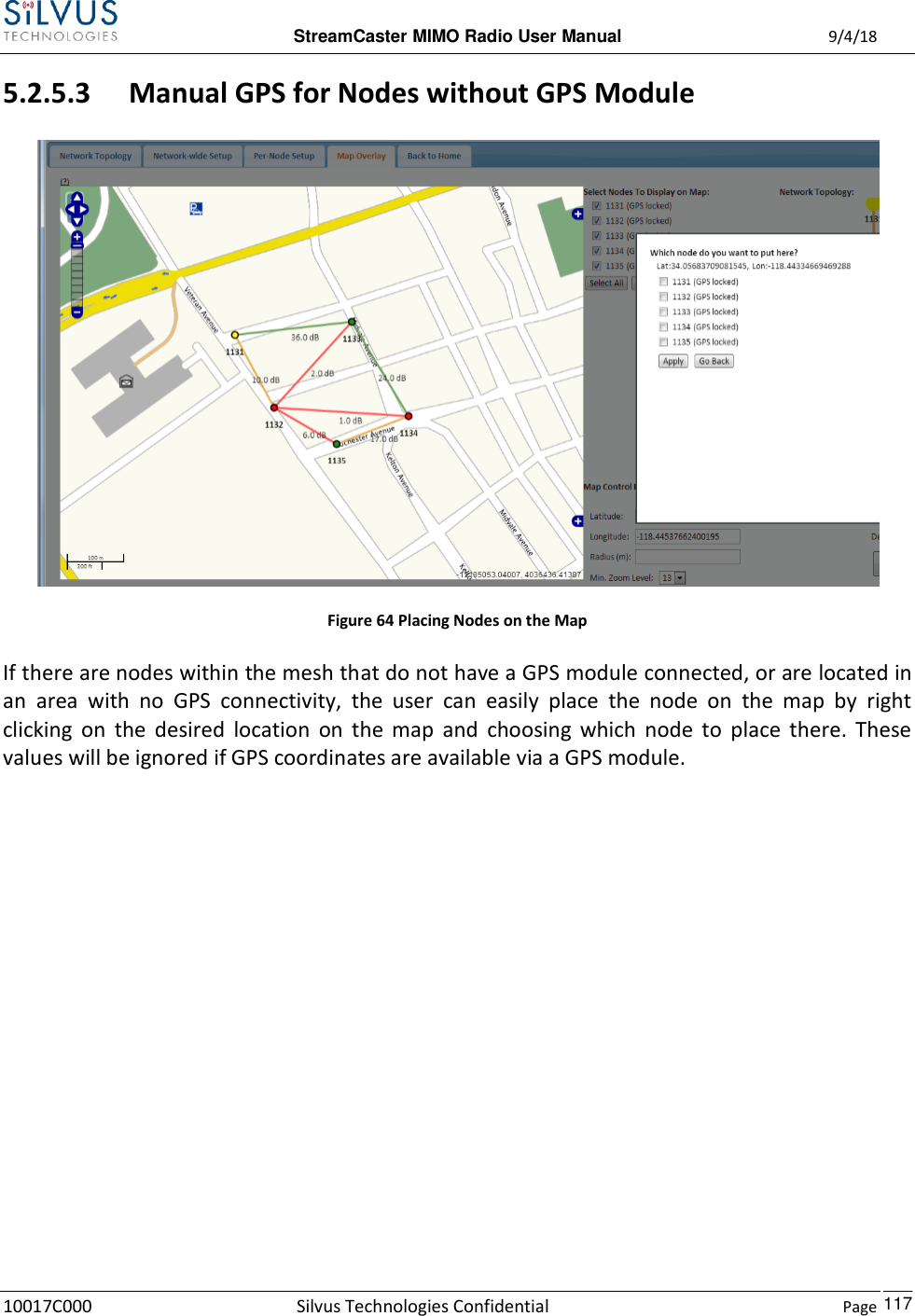  StreamCaster MIMO Radio User Manual  9/4/18 10017C000 Silvus Technologies Confidential    Page    117 5.2.5.3 Manual GPS for Nodes without GPS Module  Figure 64 Placing Nodes on the Map If there are nodes within the mesh that do not have a GPS module connected, or are located in an  area  with  no  GPS  connectivity,  the  user  can  easily  place  the  node  on  the  map  by  right clicking  on  the  desired  location  on  the  map  and  choosing  which  node  to  place  there.  These values will be ignored if GPS coordinates are available via a GPS module.     