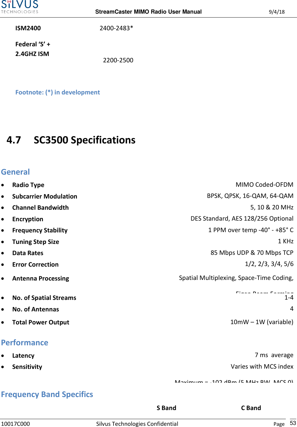 StreamCaster MIMO Radio User Manual  9/4/18 10017C000 Silvus Technologies Confidential    Page    53  ISM2400 Federal ‘S’ + 2.4GHZ ISM 2400-2483*   2200-2500           Footnote: (*) in development     4.7 SC3500 Specifications General  Radio Type MIMO Coded-OFDM  Subcarrier Modulation BPSK, QPSK, 16-QAM, 64-QAM  Channel Bandwidth 5, 10 &amp; 20 MHz  Encryption DES Standard, AES 128/256 Optional  Frequency Stability 1 PPM over temp -40° - +85° C  Tuning Step Size 1 KHz  Data Rates 85 Mbps UDP &amp; 70 Mbps TCP  Error Correction 1/2, 2/3, 3/4, 5/6  Antenna Processing Spatial Multiplexing, Space-Time Coding, Eigen Beam Forming  No. of Spatial Streams 1-4  No. of Antennas 4   Total Power Output 10mW – 1W (variable)  Performance  Latency 7 ms  average  Sensitivity Varies with MCS index Maximum = -102 dBm (5 MHz BW, MCS 0)  Frequency Band Specifics  S Band C Band 