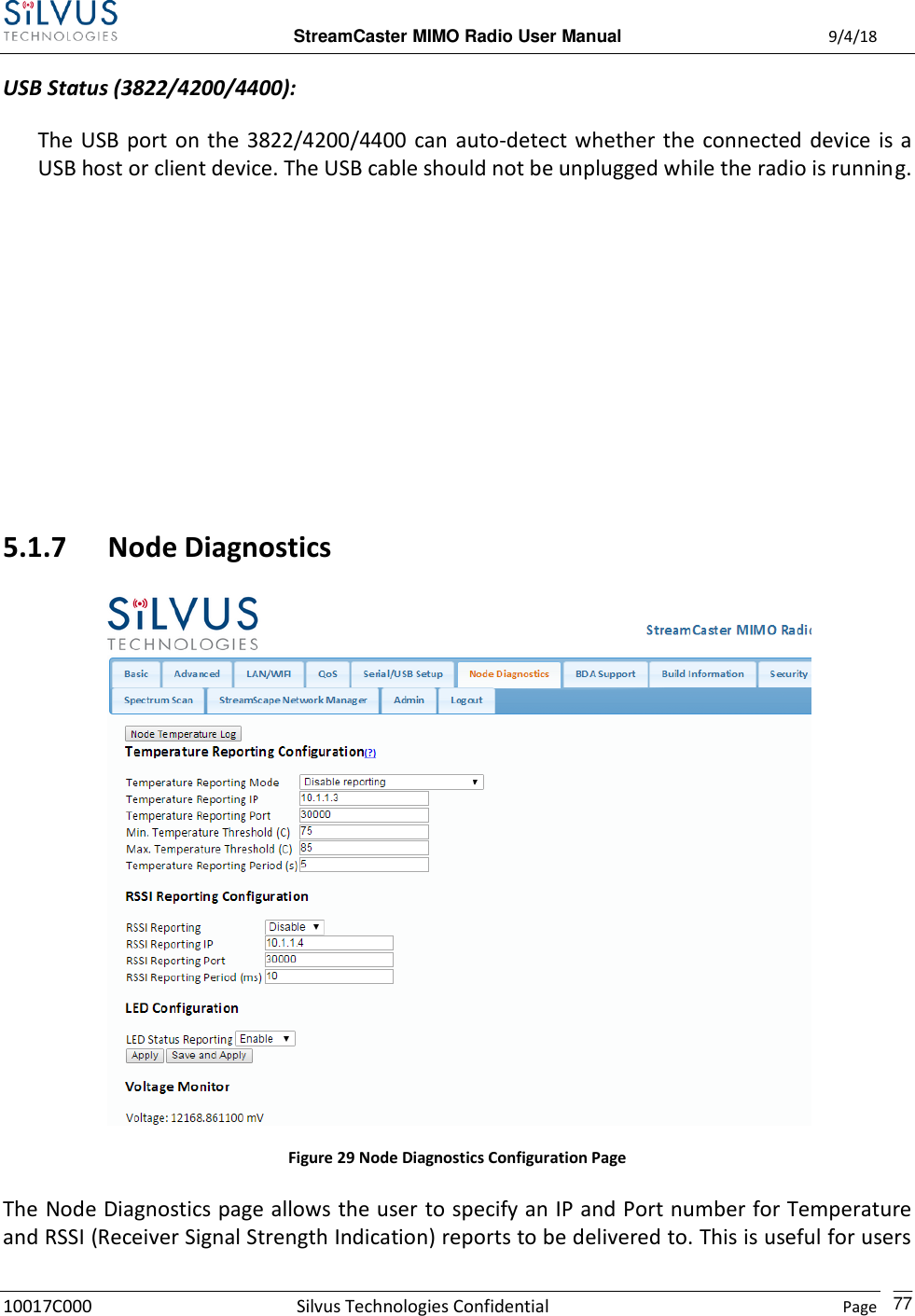  StreamCaster MIMO Radio User Manual  9/4/18 10017C000 Silvus Technologies Confidential    Page    77 USB Status (3822/4200/4400): The USB port on the  3822/4200/4400  can  auto-detect  whether  the  connected device  is a USB host or client device. The USB cable should not be unplugged while the radio is running.       5.1.7 Node Diagnostics  Figure 29 Node Diagnostics Configuration Page The Node Diagnostics page allows the user to specify an IP and Port number for Temperature and RSSI (Receiver Signal Strength Indication) reports to be delivered to. This is useful for users 