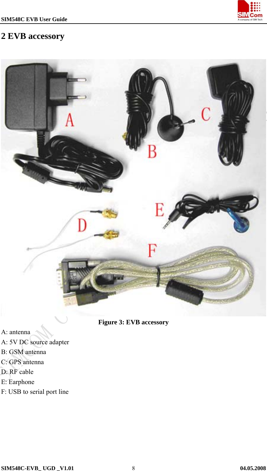 SIM548C EVB User Guide                                                             SIM548C-EVB_ UGD _V1.01   04.05.2008   82 EVB accessory  Figure 3: EVB accessory A: antenna A: 5V DC source adapter B: GSM antenna   C: GPS antenna D: RF cable   E: Earphone F: USB to serial port line   