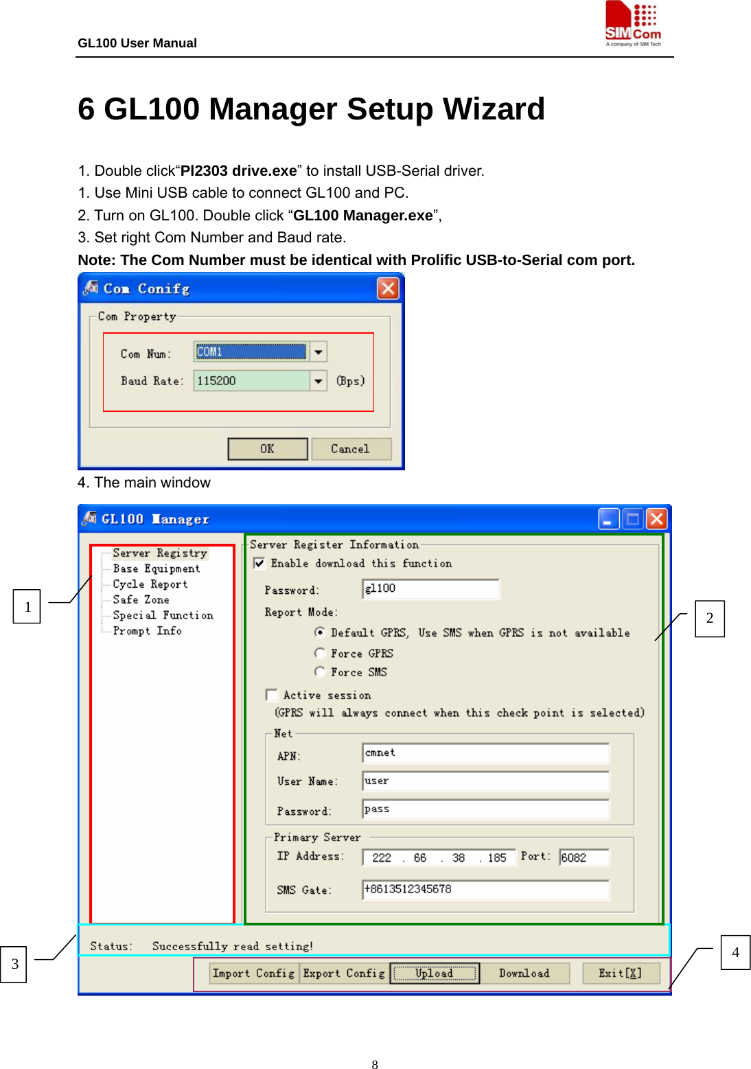 GL100 User Manual                                                                             8 6 GL100 Manager Setup Wizard 1. Double click“Pl2303 drive.exe” to install USB-Serial driver. 1. Use Mini USB cable to connect GL100 and PC.   2. Turn on GL100. Double click “GL100 Manager.exe”, 3. Set right Com Number and Baud rate.   Note: The Com Number must be identical with Prolific USB-to-Serial com port.  4. The main window  1 3  42