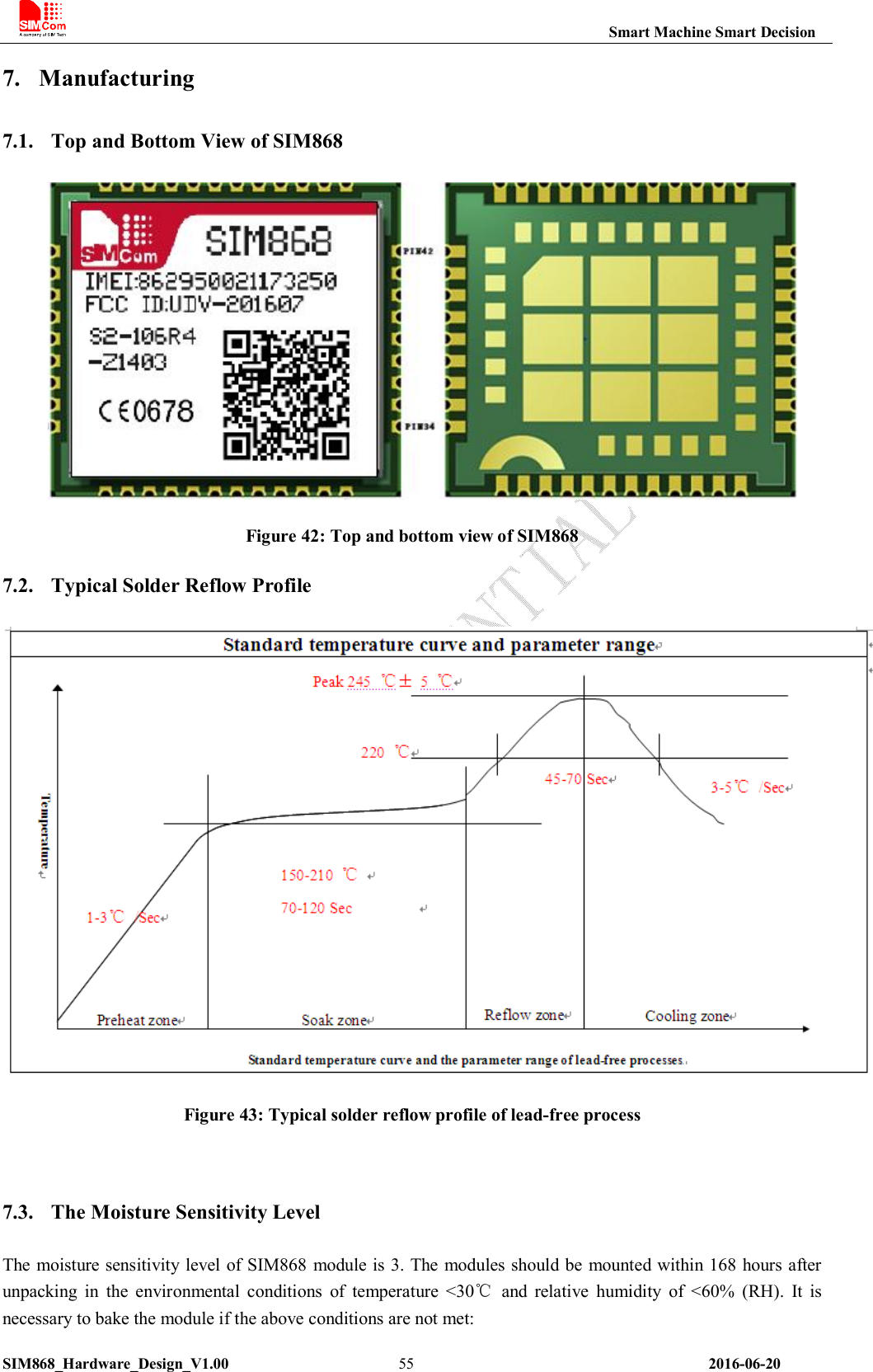                                                                       Smart Machine Smart Decision SIM868_Hardware_Design_V1.00                      55                                                                2016-06-20 7. Manufacturing 7.1. Top and Bottom View of SIM868     Figure 42: Top and bottom view of SIM868 7.2. Typical Solder Reflow Profile   Figure 43: Typical solder reflow profile of lead-free process  7.3. The Moisture Sensitivity Level  The  moisture sensitivity level  of SIM868 module is 3. The modules should be mounted within 168 hours after unpacking  in  the  environmental  conditions  of  temperature  &lt;30℃  and  relative  humidity  of  &lt;60%  (RH).  It  is necessary to bake the module if the above conditions are not met: 