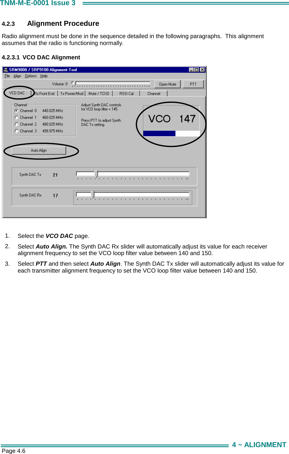  Page 4.6 TNM-M-E-0001 Issue 3 4 ~ ALIGNMENT 4.2.3  Alignment Procedure Radio alignment must be done in the sequence detailed in the following paragraphs.  This alignment assumes that the radio is functioning normally. 4.2.3.1  VCO DAC Alignment   1.  Select the VCO DAC page. 2.  Select Auto Align. The Synth DAC Rx slider will automatically adjust its value for each receiver alignment frequency to set the VCO loop filter value between 140 and 150. 3.  Select PTT and then select Auto Align. The Synth DAC Tx slider will automatically adjust its value for each transmitter alignment frequency to set the VCO loop filter value between 140 and 150.  
