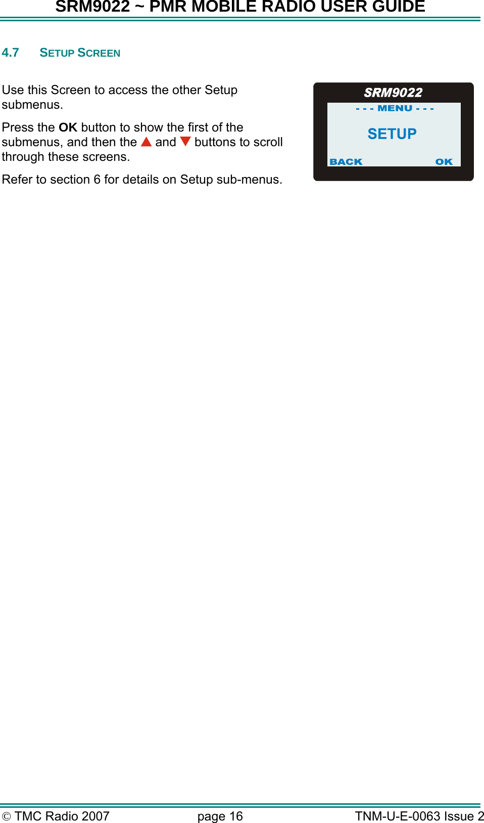 SRM9022 ~ PMR MOBILE RADIO USER GUIDE &copy; TMC Radio 2007  page 16   TNM-U-E-0063 Issue 2 4.7 SETUP SCREEN  Use this Screen to access the other Setup submenus. Press the OK button to show the first of the submenus, and then the   and   buttons to scroll through these screens. Refer to section 6 for details on Setup sub-menus.    