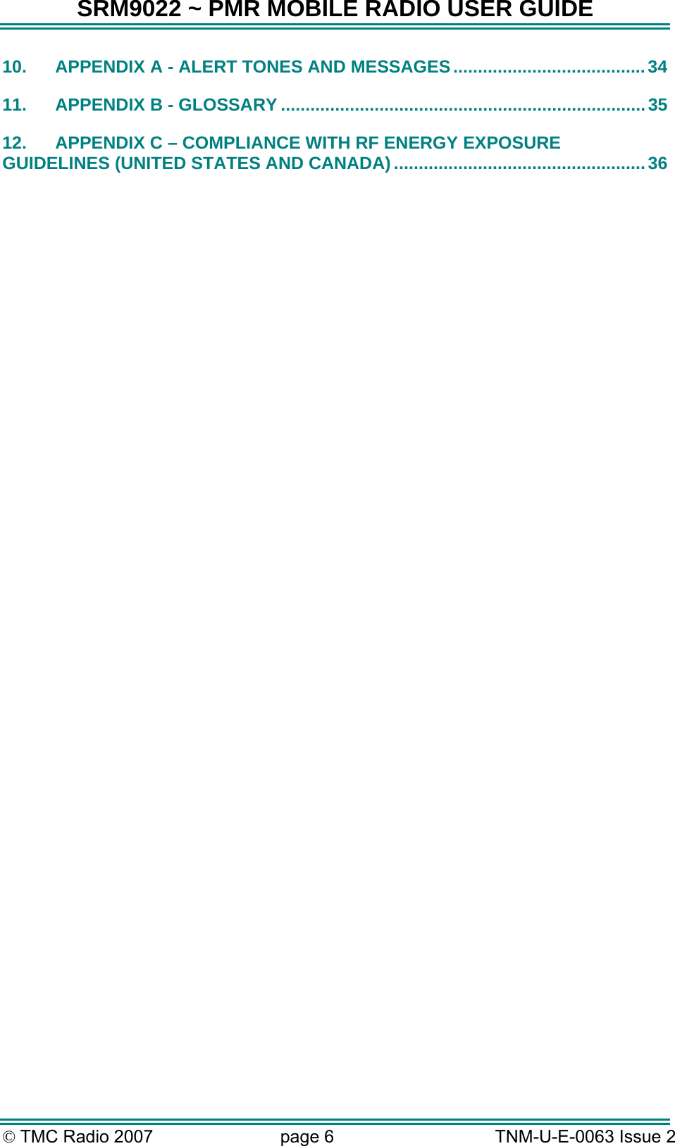 SRM9022 ~ PMR MOBILE RADIO USER GUIDE &copy; TMC Radio 2007  page 6   TNM-U-E-0063 Issue 2 10. APPENDIX A - ALERT TONES AND MESSAGES.......................................34 11. APPENDIX B - GLOSSARY ..........................................................................35 12. APPENDIX C &ndash; COMPLIANCE WITH RF ENERGY EXPOSURE GUIDELINES (UNITED STATES AND CANADA) ...................................................36 