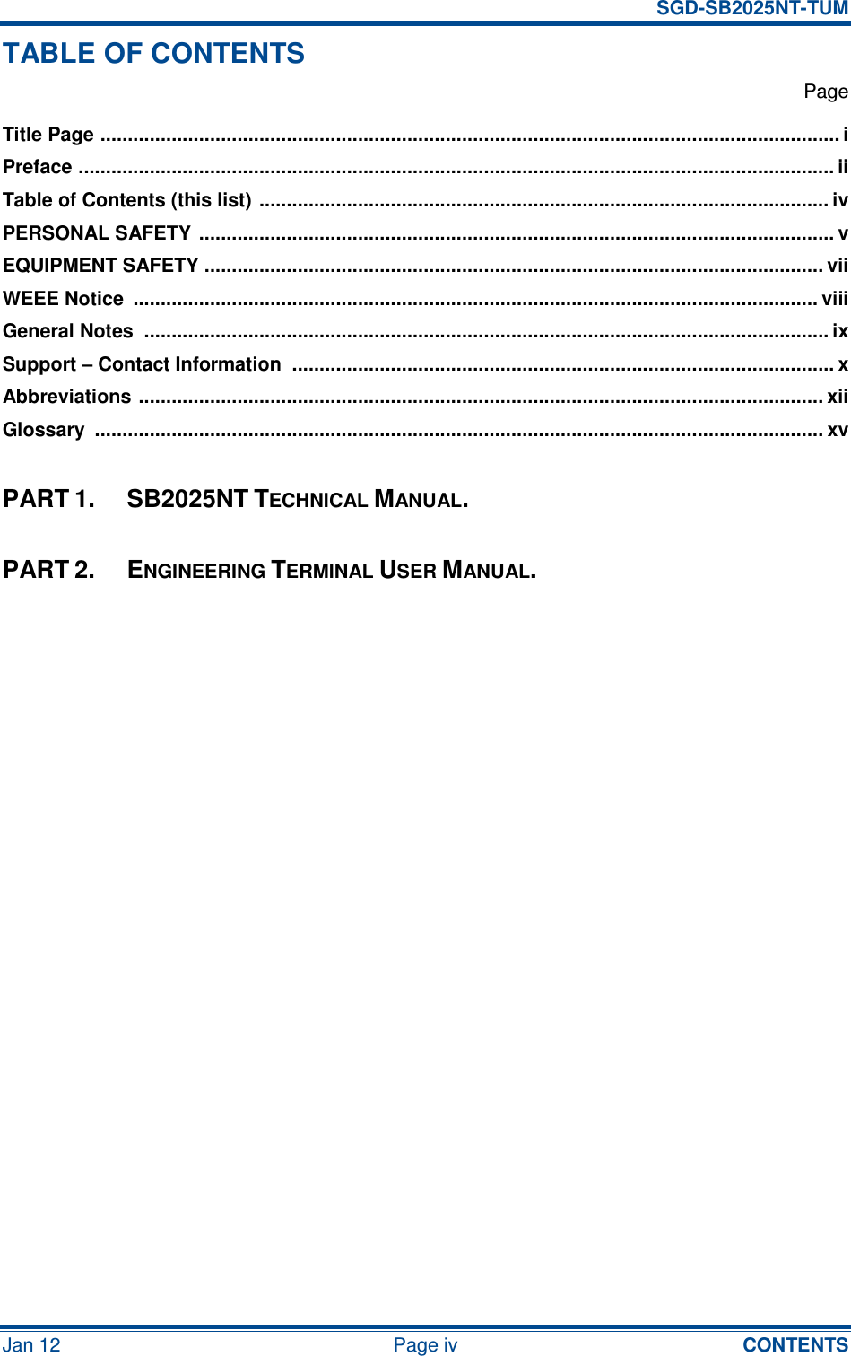   SGD-SB2025NT-TUM Jan 12  Page iv  CONTENTS TABLE OF CONTENTS   Page Title Page ....................................................................................................................................... i Preface .......................................................................................................................................... ii Table of Contents (this list)  ........................................................................................................ iv PERSONAL SAFETY .................................................................................................................... v EQUIPMENT SAFETY ................................................................................................................. vii WEEE Notice  ............................................................................................................................. viii General Notes  ............................................................................................................................. ix Support – Contact Information  ................................................................................................... x Abbreviations ............................................................................................................................. xii Glossary  ..................................................................................................................................... xv  PART 1.  SB2025NT TECHNICAL MANUAL.  PART 2.  ENGINEERING TERMINAL USER MANUAL.     