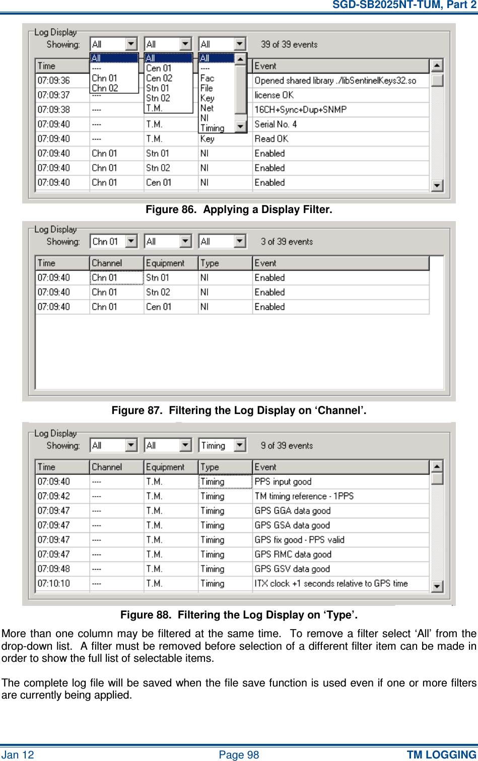   SGD-SB2025NT-TUM, Part 2 Jan 12  Page 98 TM LOGGING Figure 86.  Applying a Display Filter. Figure 87.  Filtering the Log Display on ‘Channel’. Figure 88.  Filtering the Log Display on ‘Type’. More than one column  may be filtered at the same time.   To remove a filter select ‘All’ from the drop-down list.  A filter must be removed before selection of a different filter item can be made in order to show the full list of selectable items. The complete log file will be saved when the file save function is used even if one or more filters are currently being applied. 