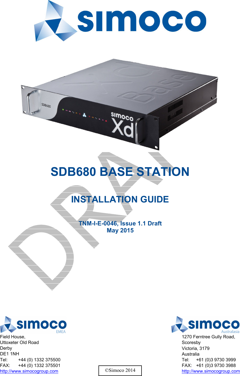     SDB680 BASE STATION  INSTALLATION GUIDE  TNM-I-E-0046, Issue 1.1 Draft May 2015     Field House, Uttoxeter Old Road Derby DE1 1NH Tel:  +44 (0) 1332 375500 FAX:  +44 (0) 1332 375501 http://www.simocogroup.com  1270 Ferntree Gully Road, Scoresby Victoria, 3179 Australia Tel:  +61 (0)3 9730 3999 FAX:  +61 (0)3 9730 3988 http://www.simocogroup.com ©Simoco 2014 