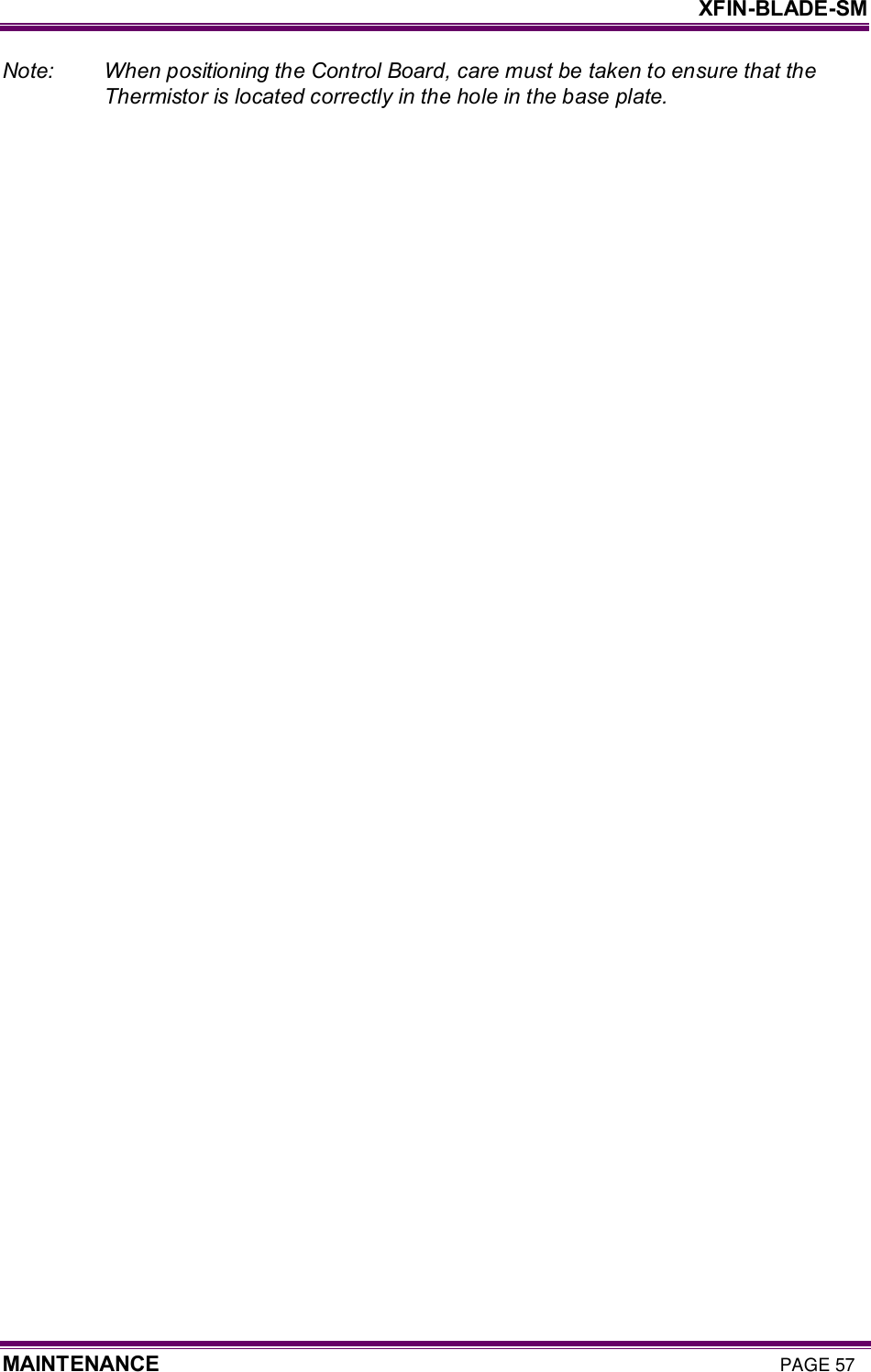     XFIN-BLADE-SM MAINTENANCE PAGE 57 Note:    When positioning the Control Board, care must be taken to ensure that the Thermistor is located correctly in the hole in the base plate.   