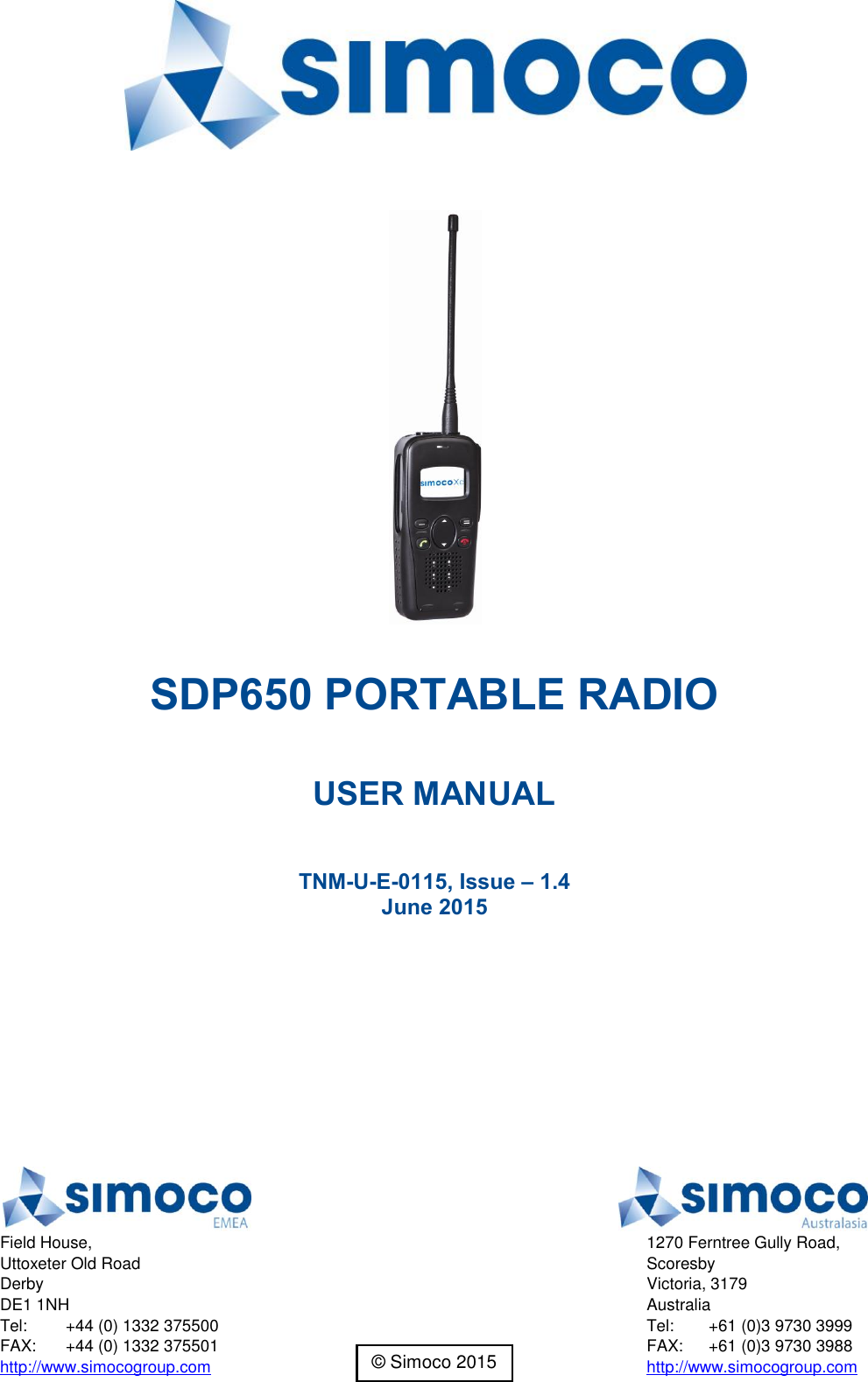    SDP650 PORTABLE RADIO  USER MANUAL  TNM-U-E-0115, Issue – 1.4 June 2015    Field House, Uttoxeter Old Road Derby DE1 1NH Tel:  +44 (0) 1332 375500 FAX:  +44 (0) 1332 375501 http://www.simocogroup.com  1270 Ferntree Gully Road, Scoresby Victoria, 3179 Australia Tel:  +61 (0)3 9730 3999 FAX:  +61 (0)3 9730 3988 http://www.simocogroup.com © Simoco 2015 