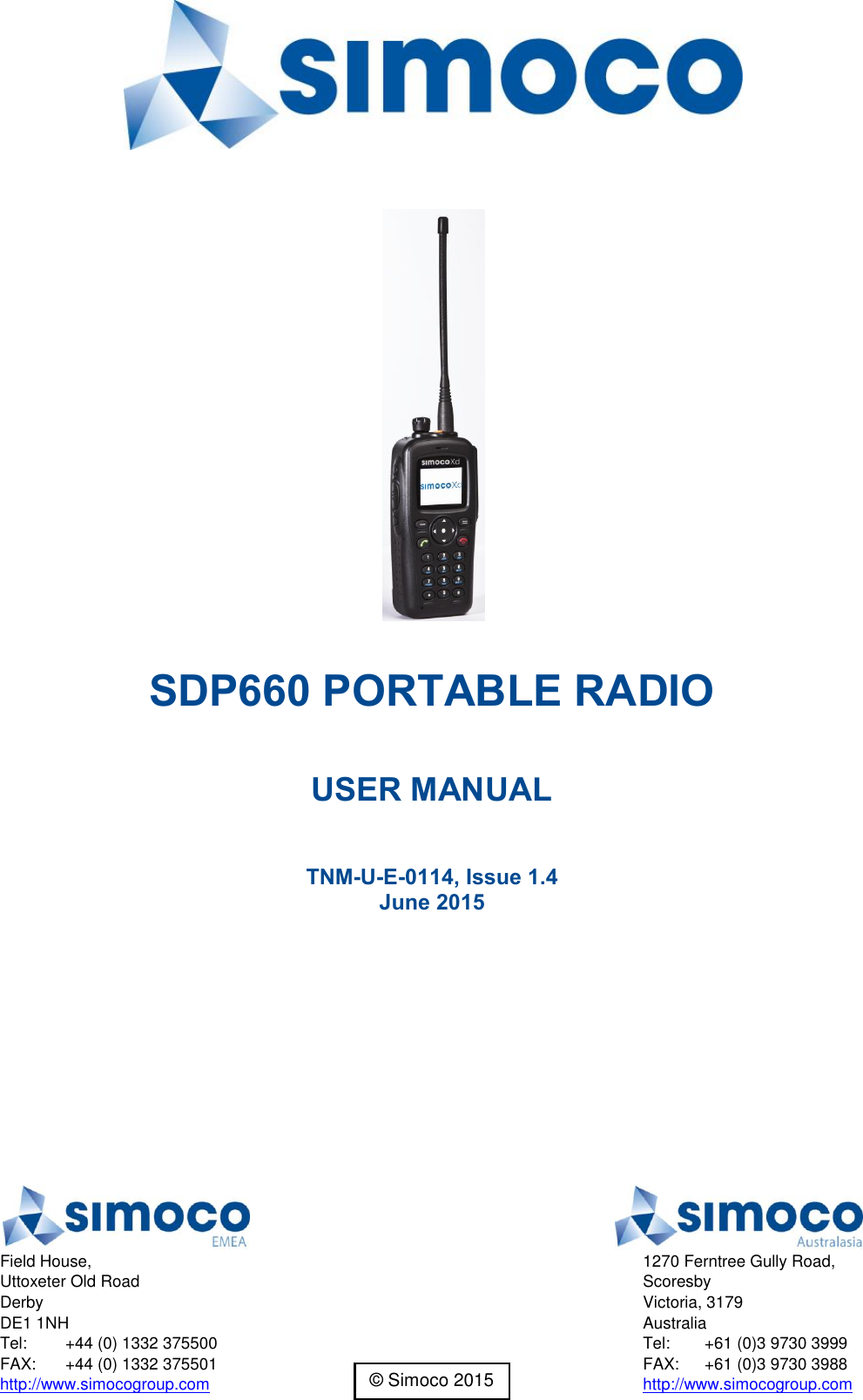   SDP660 PORTABLE RADIO  USER MANUAL  TNM-U-E-0114, Issue 1.4 June 2015     Field House, Uttoxeter Old Road Derby DE1 1NH Tel:  +44 (0) 1332 375500 FAX:  +44 (0) 1332 375501 http://www.simocogroup.com  1270 Ferntree Gully Road, Scoresby Victoria, 3179 Australia Tel:  +61 (0)3 9730 3999 FAX:  +61 (0)3 9730 3988 http://www.simocogroup.com © Simoco 2015 