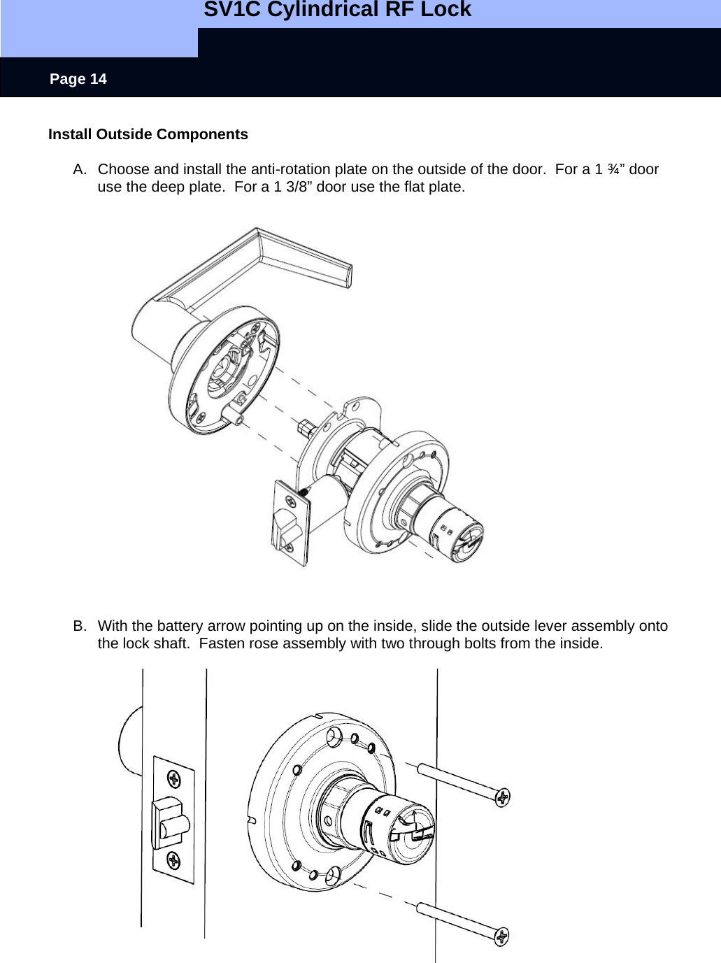   SV1C Cylindrical RF Lock      Page 14 Install Outside Components  A.  Choose and install the anti-rotation plate on the outside of the door.  For a 1 ¾” door use the deep plate.  For a 1 3/8” door use the flat plate.            B.  With the battery arrow pointing up on the inside, slide the outside lever assembly onto the lock shaft.  Fasten rose assembly with two through bolts from the inside.    