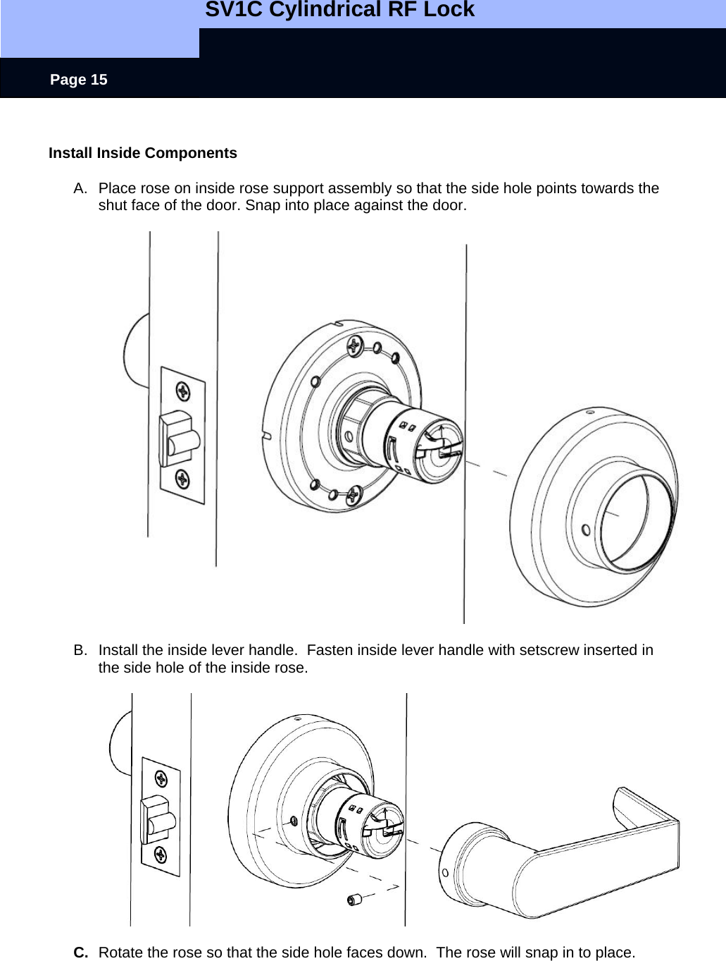   SV1C Cylindrical RF Lock      Page 15  Install Inside Components  A.  Place rose on inside rose support assembly so that the side hole points towards the shut face of the door. Snap into place against the door.    B.  Install the inside lever handle.  Fasten inside lever handle with setscrew inserted in the side hole of the inside rose.    C.  Rotate the rose so that the side hole faces down.  The rose will snap in to place.