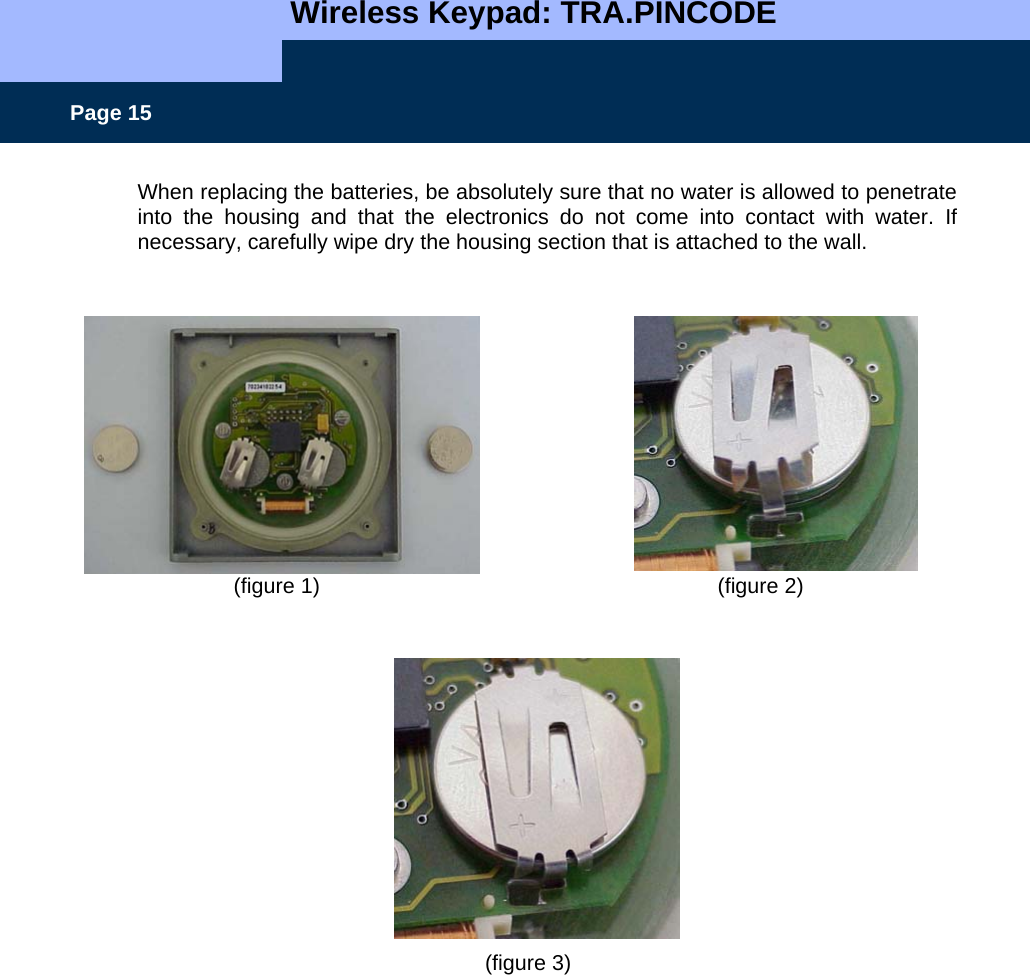   Wireless Keypad: TRA.PINCODE    Page 15 When replacing the batteries, be absolutely sure that no water is allowed to penetrate into the housing and that the electronics do not come into contact with water. If necessary, carefully wipe dry the housing section that is attached to the wall.                   (figure 1)                (figure 2)        (figure 3)   