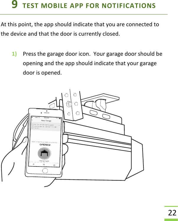  22 9  TEST MOBILE APP FOR NOTIFICATIONS At this point, the app should indicate that you are connected to the device and that the door is currently closed.  1) Press the garage door icon.  Your garage door should be opening and the app should indicate that your garage door is opened.    