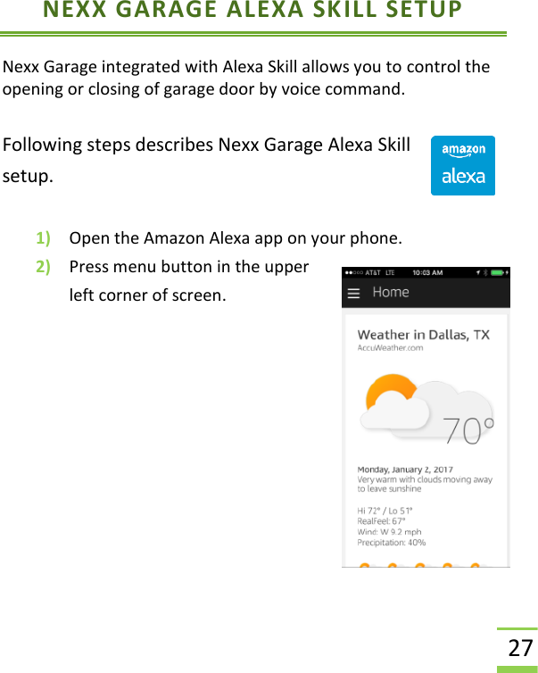  27 NEXX GARAGE ALEXA SKILL SETUP Nexx Garage integrated with Alexa Skill allows you to control the opening or closing of garage door by voice command.  Following steps describes Nexx Garage Alexa Skill setup.  1) Open the Amazon Alexa app on your phone.  2) Press menu button in the upper left corner of screen.       