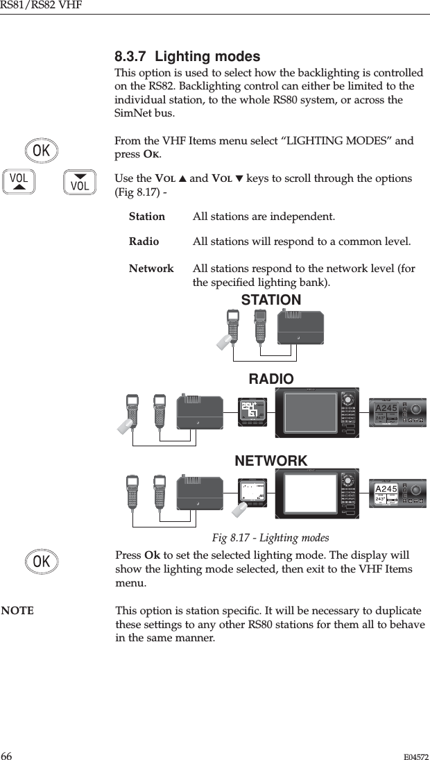 RS81/RS82 VHF66 E045728.3.7  Lighting modesThis option is used to select how the backlighting is controlledon the RS82. Backlighting control can either be limited to the individual station, to the whole RS80 system, or across theSimNet bus.From the VHF Items menu select “LIGHTING MODES” andpress OK.Use the VOL ▲and VOL ▼keys to scroll through the options(Fig 8.17) -Station All stations are independent.Radio All stations will respond to a common level.Network All stations respond to the network level (forthe speciﬁed lighting bank).Press Ok to set the selected lighting mode. The display willshow the lighting mode selected, then exit to the VHF Itemsmenu.NOTE This option is station speciﬁc. It will be necessary to duplicate these settings to any other RS80 stations for them all to behavein the same manner.STATIONRADIONETWORKFig 8.17 - Lighting modes