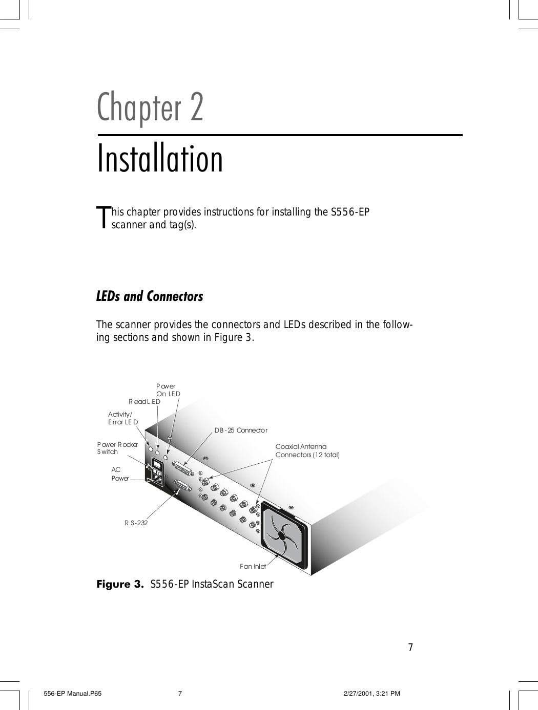 7Chapter 2InstallationThis chapter provides instructions for installing the S556-EPscanner and tag(s).LEDs and ConnectorsThe scanner provides the connectors and LEDs described in the follow-ing sections and shown in Figure 3.Figure 3.  S556-EP InstaScan ScannerPower RockerSwitchACPowerPowerOn LEDActivity/Error LEDRead LEDDB-25 ConnectorRS-232Fan InletCoaxial AntennaConnectors (12 total)556-EP Manual.P65 2/27/2001, 3:21 PM7