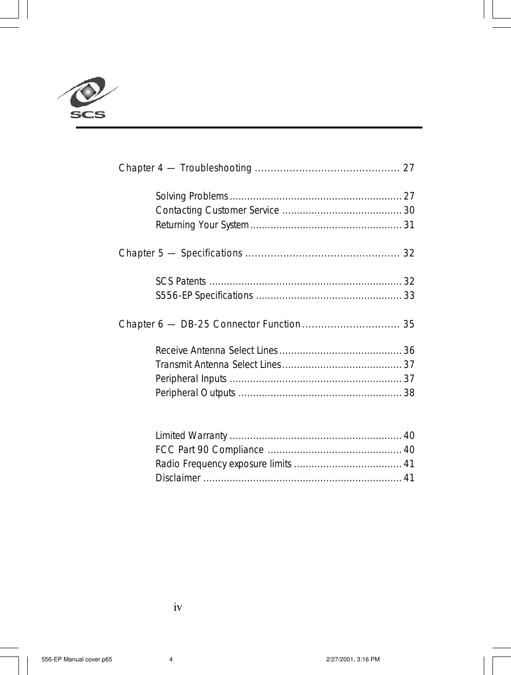 ivChapter 4 &mdash; Troubleshooting .............................................. 27Solving Problems...........................................................27Contacting Customer Service .........................................30Returning Your System....................................................31Chapter 5 &mdash; Specifications ................................................. 32SCS Patents ..................................................................32S556-EP Specifications ..................................................33Chapter 6 &mdash; DB-25 Connector Function............................... 35Receive Antenna Select Lines..........................................36Transmit Antenna Select Lines.........................................37Peripheral Inputs ...........................................................37Peripheral Outputs ........................................................38Limited Warranty ...........................................................40FCC Part 90 Compliance ..............................................40Radio Frequency exposure limits .....................................41Disclaimer ....................................................................41556-EP Manual cover.p65 2/27/2001, 3:16 PM4