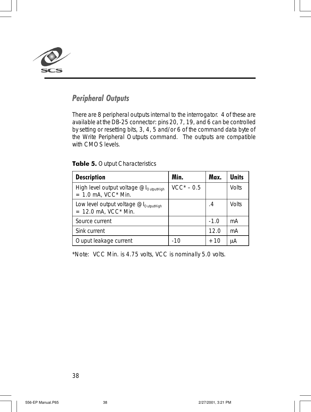 38Peripheral OutputsThere are 8 peripheral outputs internal to the interrogator.  4 of these areavailable at the DB-25 connector: pins 20, 7, 19, and 6 can be controlledby setting or resetting bits, 3, 4, 5 and/or 6 of the command data byte ofthe Write Peripheral Outputs command.  The outputs are compatiblewith CMOS levels.Table 5. Output Characteristics*Note:  VCC Min. is 4.75 volts, VCC is nominally 5.0 volts.Description Min. Max. Units High level output voltage @IOutputHigh = 1.0 mA, VCC* Min. VCC* &ndash; 0.5    Volts Low level output voltage @IOutputHigh = 12.0 mA, VCC* Min.  .4 Volts Source current    -1.0 mA Sink current    12.0 mA Ouput leakage current -10 +10 &micro;A  556-EP Manual.P65 2/27/2001, 3:21 PM38