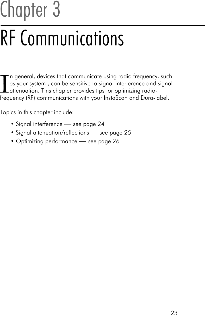 23In general, devices that communicate using radio frequency, suchas your system , can be sensitive to signal interference and signalattenuation. This chapter provides tips for optimizing radio-frequency (RF) communications with your InstaScan and Dura-label.Topics in this chapter include:&bull;Signal interference &mdash; see page 24&bull;Signal attenuation/reflections &mdash; see page 25&bull;Optimizing performance &mdash; see page 26Chapter 3RF Communications
