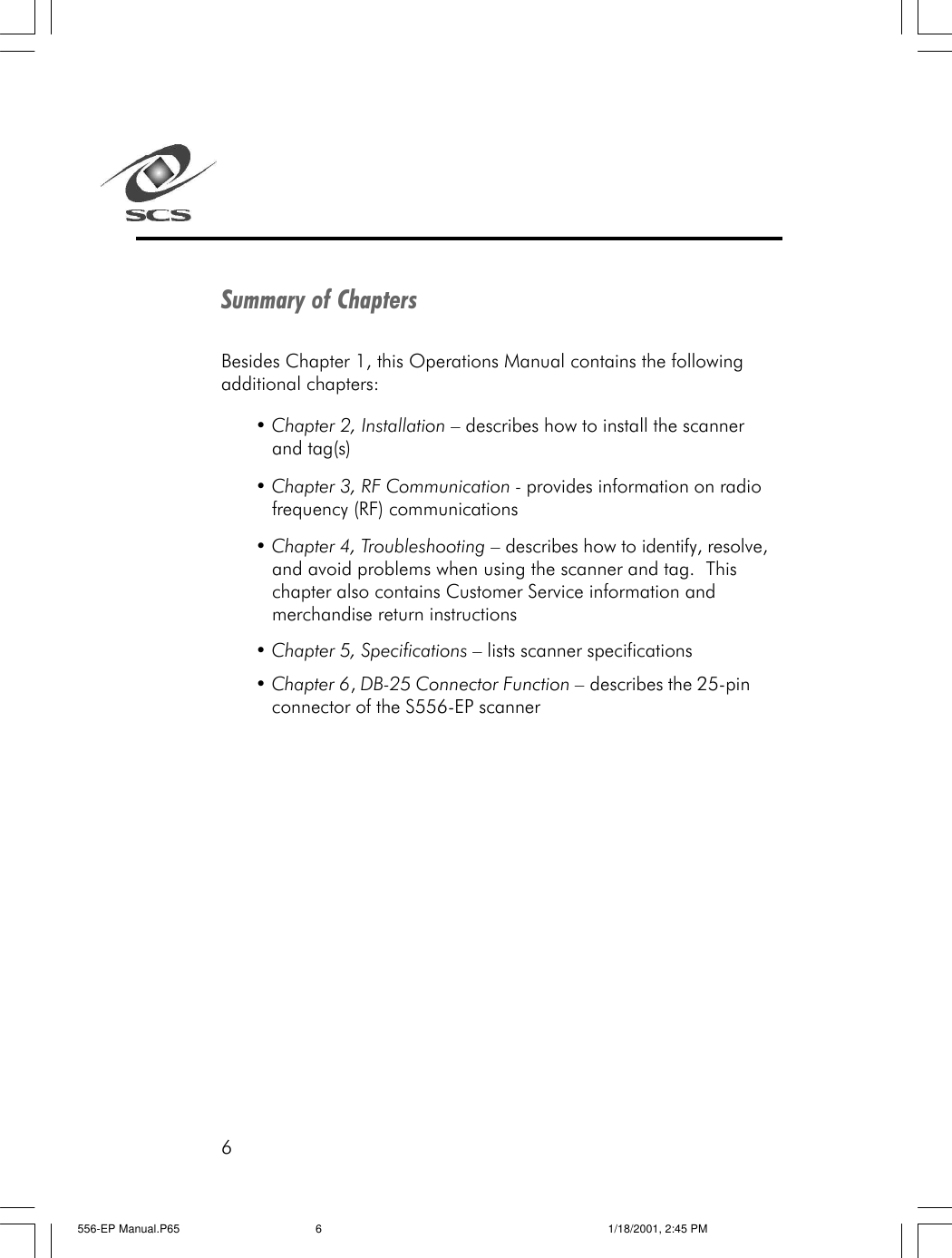 6Summary of ChaptersBesides Chapter 1, this Operations Manual contains the followingadditional chapters:&bull; Chapter 2, Installation &ndash; describes how to install the scannerand tag(s)&bull; Chapter 3, RF Communication - provides information on radiofrequency (RF) communications&bull; Chapter 4, Troubleshooting &ndash; describes how to identify, resolve,and avoid problems when using the scanner and tag.  Thischapter also contains Customer Service information andmerchandise return instructions&bull; Chapter 5, Specifications &ndash; lists scanner specifications&bull; Chapter 6, DB-25 Connector Function &ndash; describes the 25-pinconnector of the S556-EP scanner556-EP Manual.P65 1/18/2001, 2:45 PM6